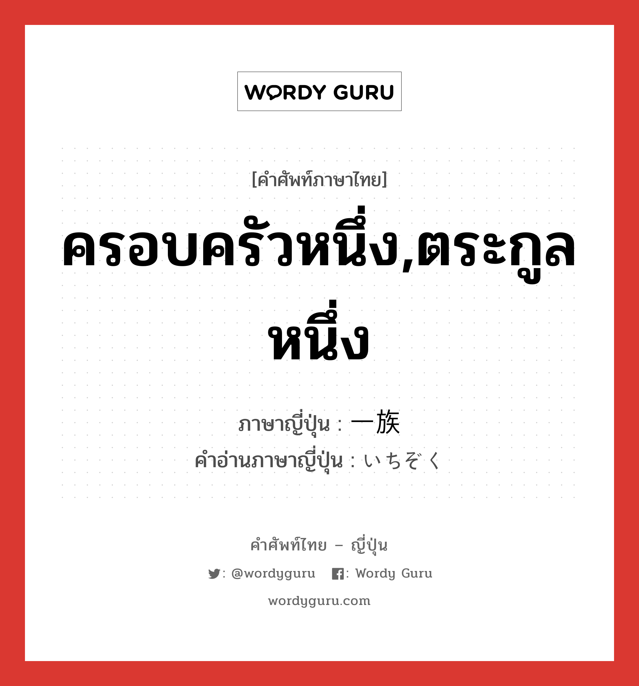 ครอบครัวหนึ่ง,ตระกูลหนึ่ง ภาษาญี่ปุ่นคืออะไร, คำศัพท์ภาษาไทย - ญี่ปุ่น ครอบครัวหนึ่ง,ตระกูลหนึ่ง ภาษาญี่ปุ่น 一族 คำอ่านภาษาญี่ปุ่น いちぞく หมวด n หมวด n