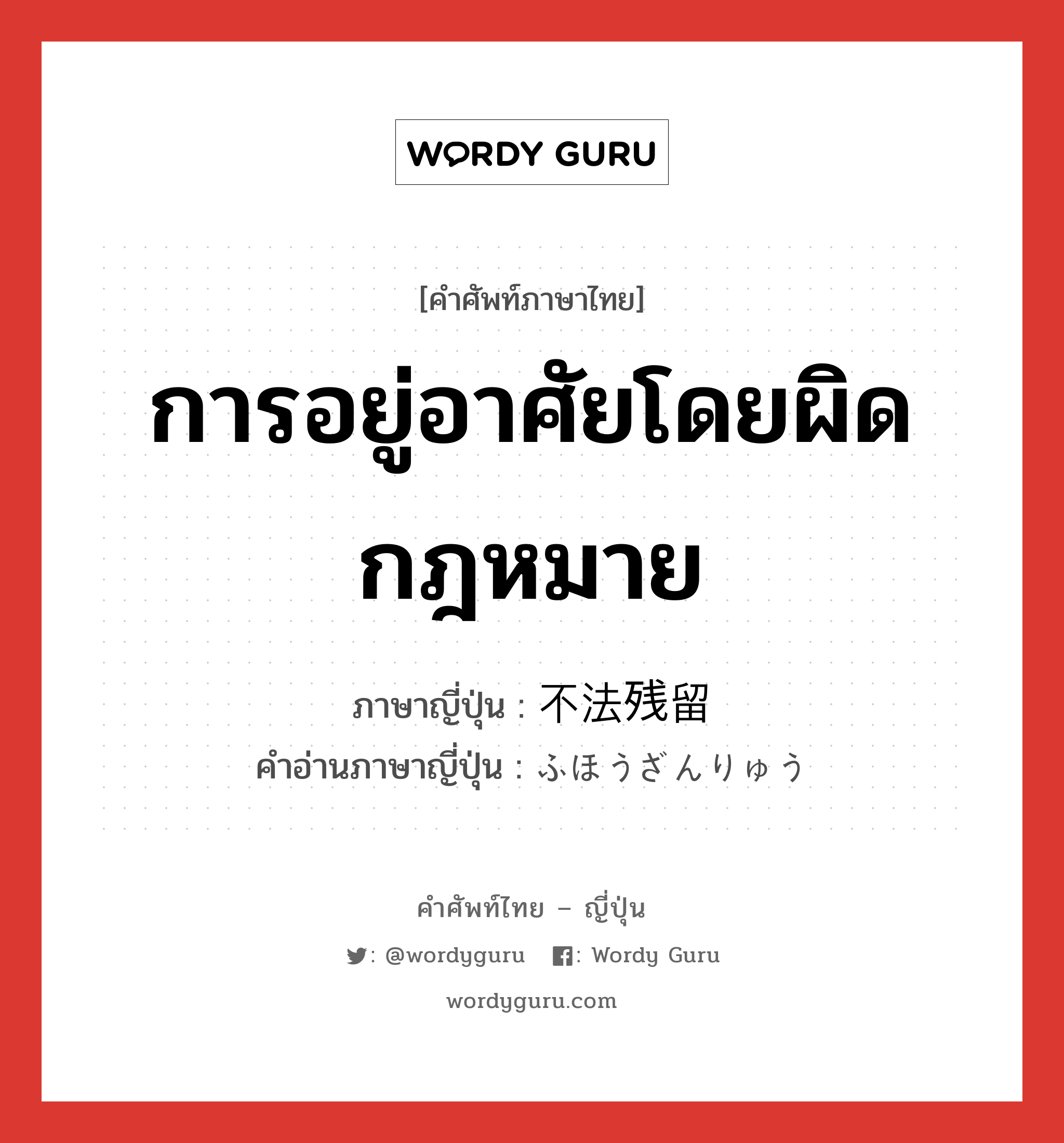 การอยู่อาศัยโดยผิดกฎหมาย ภาษาญี่ปุ่นคืออะไร, คำศัพท์ภาษาไทย - ญี่ปุ่น การอยู่อาศัยโดยผิดกฎหมาย ภาษาญี่ปุ่น 不法残留 คำอ่านภาษาญี่ปุ่น ふほうざんりゅう หมวด n หมวด n