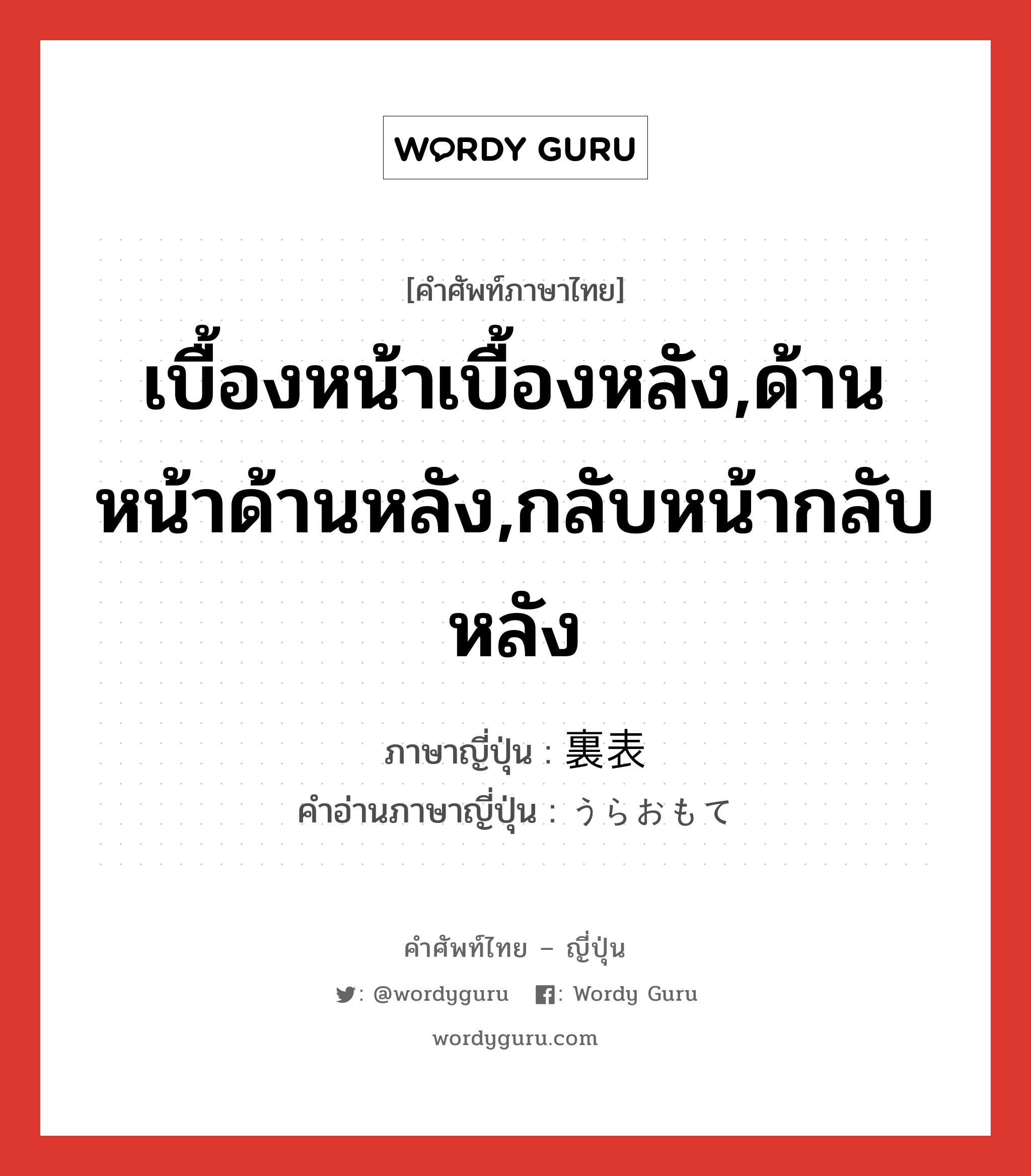 เบื้องหน้าเบื้องหลัง,ด้านหน้าด้านหลัง,กลับหน้ากลับหลัง ภาษาญี่ปุ่นคืออะไร, คำศัพท์ภาษาไทย - ญี่ปุ่น เบื้องหน้าเบื้องหลัง,ด้านหน้าด้านหลัง,กลับหน้ากลับหลัง ภาษาญี่ปุ่น 裏表 คำอ่านภาษาญี่ปุ่น うらおもて หมวด n หมวด n