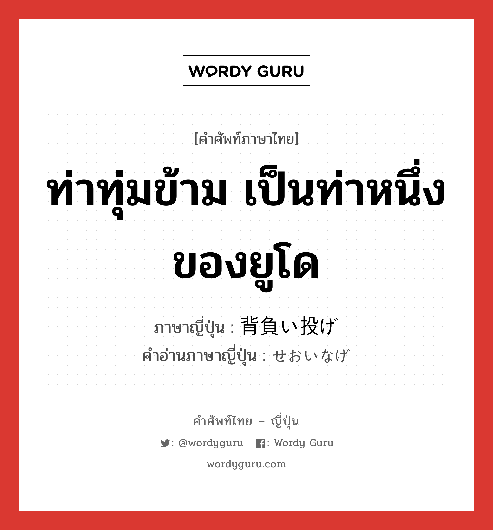 ท่าทุ่มข้าม เป็นท่าหนึ่งของยูโด ภาษาญี่ปุ่นคืออะไร, คำศัพท์ภาษาไทย - ญี่ปุ่น ท่าทุ่มข้าม เป็นท่าหนึ่งของยูโด ภาษาญี่ปุ่น 背負い投げ คำอ่านภาษาญี่ปุ่น せおいなげ หมวด n หมวด n