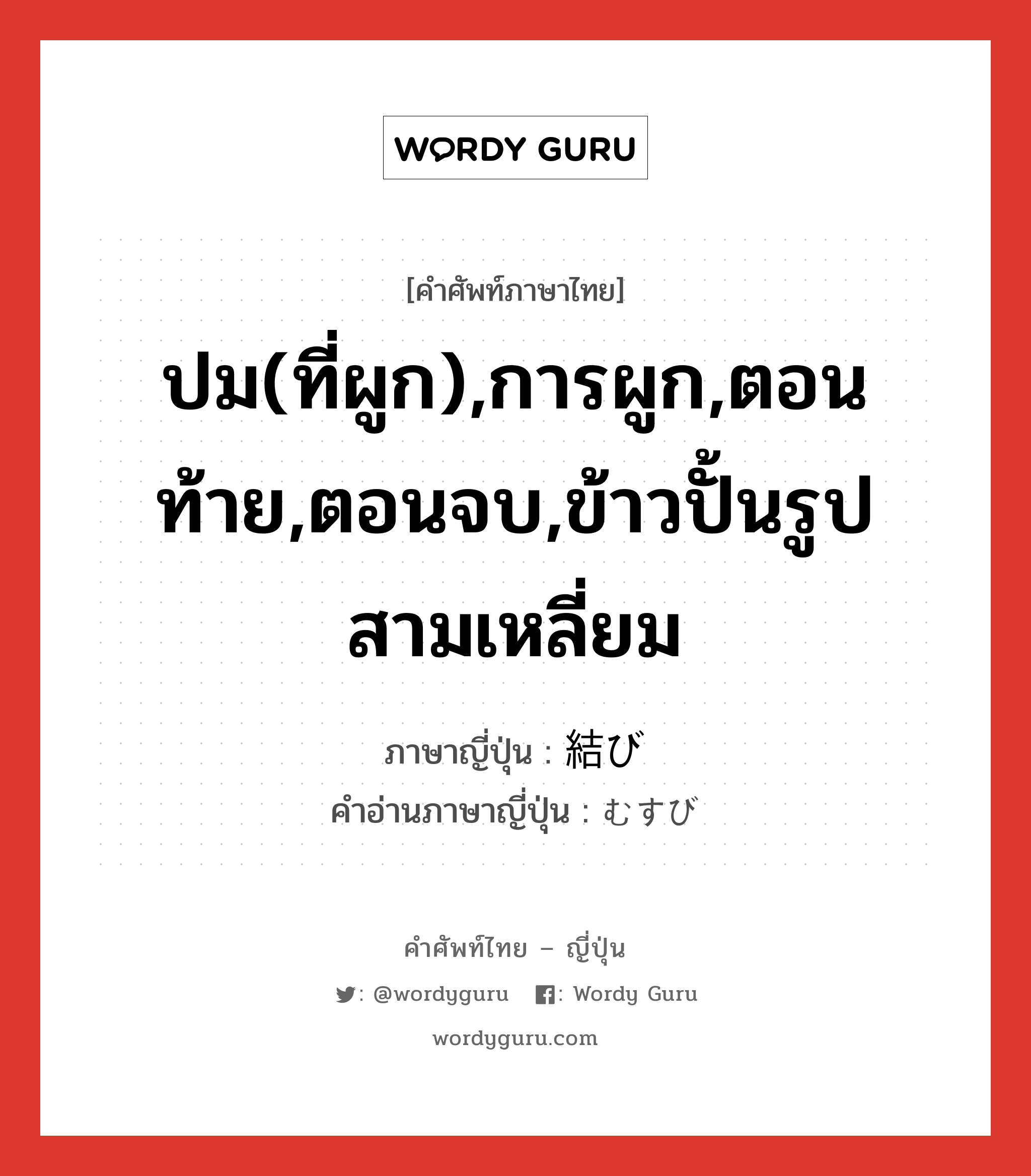 ปม(ที่ผูก),การผูก,ตอนท้าย,ตอนจบ,ข้าวปั้นรูปสามเหลี่ยม ภาษาญี่ปุ่นคืออะไร, คำศัพท์ภาษาไทย - ญี่ปุ่น ปม(ที่ผูก),การผูก,ตอนท้าย,ตอนจบ,ข้าวปั้นรูปสามเหลี่ยม ภาษาญี่ปุ่น 結び คำอ่านภาษาญี่ปุ่น むすび หมวด n หมวด n