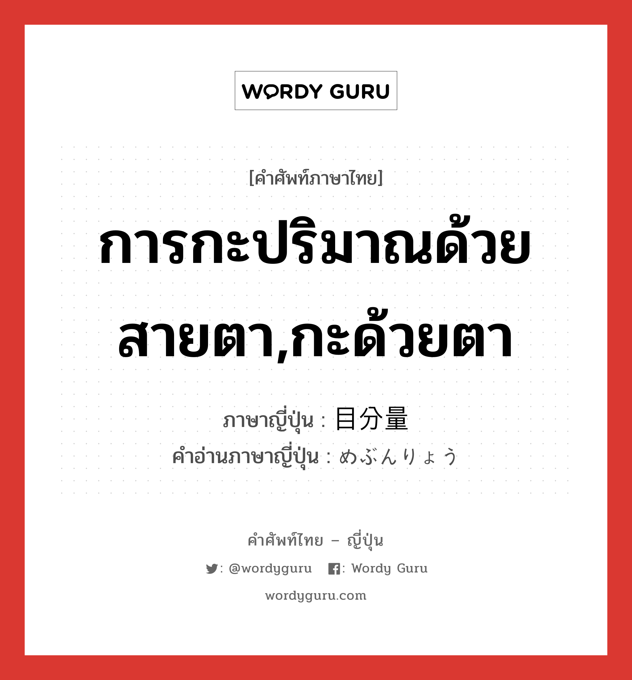 การกะปริมาณด้วยสายตา,กะด้วยตา ภาษาญี่ปุ่นคืออะไร, คำศัพท์ภาษาไทย - ญี่ปุ่น การกะปริมาณด้วยสายตา,กะด้วยตา ภาษาญี่ปุ่น 目分量 คำอ่านภาษาญี่ปุ่น めぶんりょう หมวด n หมวด n