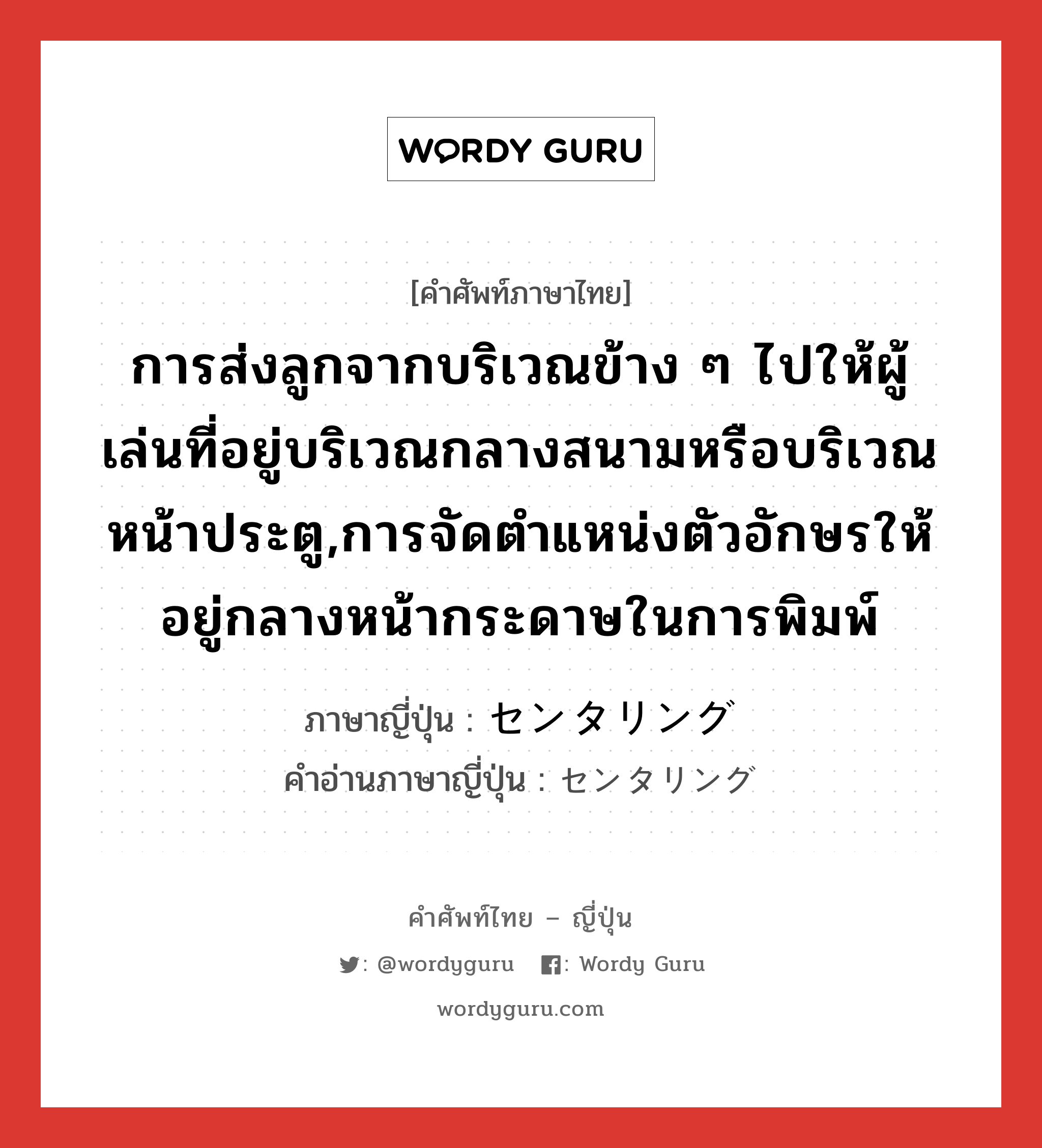 การส่งลูกจากบริเวณข้าง ๆ ไปให้ผู้เล่นที่อยู่บริเวณกลางสนามหรือบริเวณหน้าประตู,การจัดตำแหน่งตัวอักษรให้อยู่กลางหน้ากระดาษในการพิมพ์ ภาษาญี่ปุ่นคืออะไร, คำศัพท์ภาษาไทย - ญี่ปุ่น การส่งลูกจากบริเวณข้าง ๆ ไปให้ผู้เล่นที่อยู่บริเวณกลางสนามหรือบริเวณหน้าประตู,การจัดตำแหน่งตัวอักษรให้อยู่กลางหน้ากระดาษในการพิมพ์ ภาษาญี่ปุ่น センタリング คำอ่านภาษาญี่ปุ่น センタリング หมวด n หมวด n