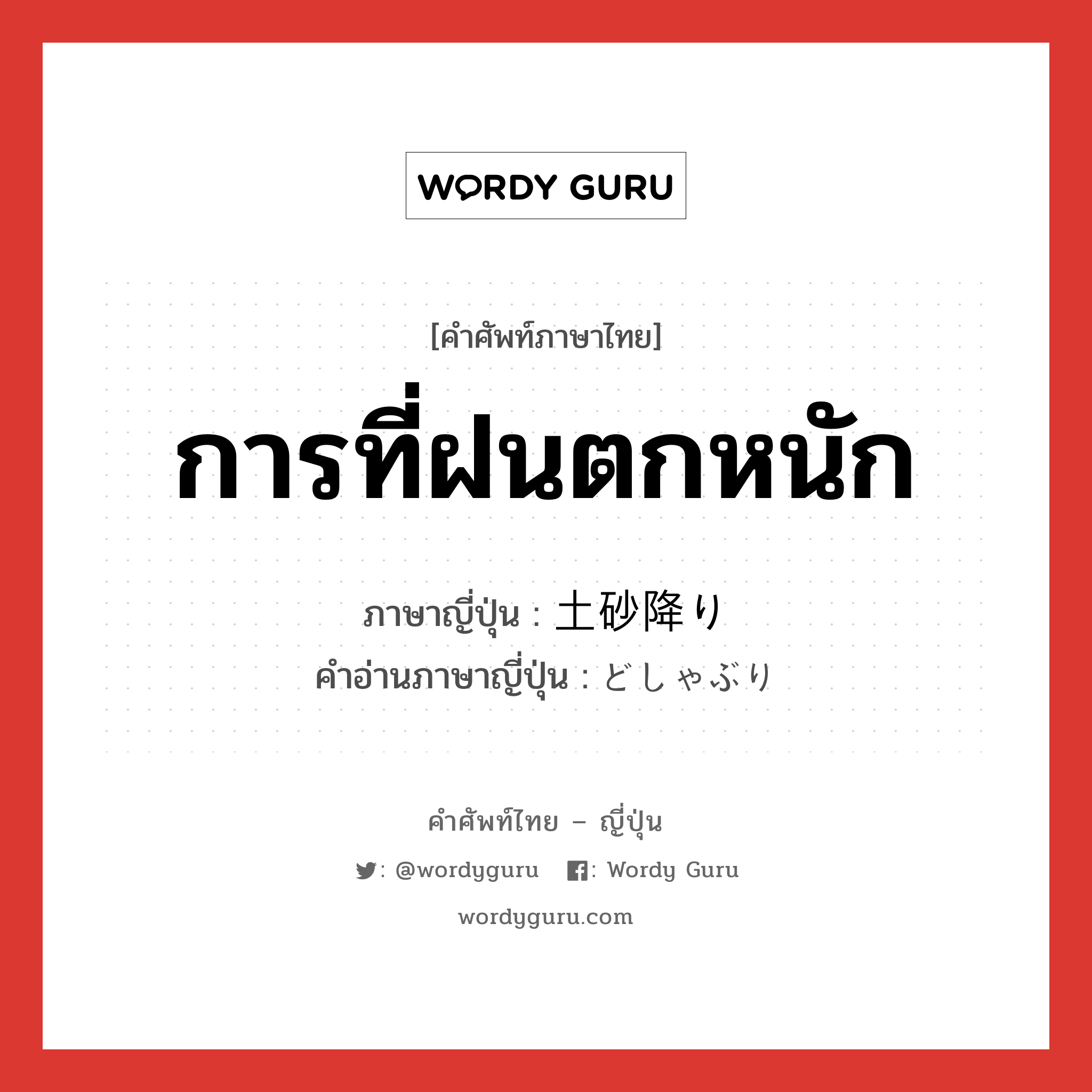 การที่ฝนตกหนัก ภาษาญี่ปุ่นคืออะไร, คำศัพท์ภาษาไทย - ญี่ปุ่น การที่ฝนตกหนัก ภาษาญี่ปุ่น 土砂降り คำอ่านภาษาญี่ปุ่น どしゃぶり หมวด n หมวด n