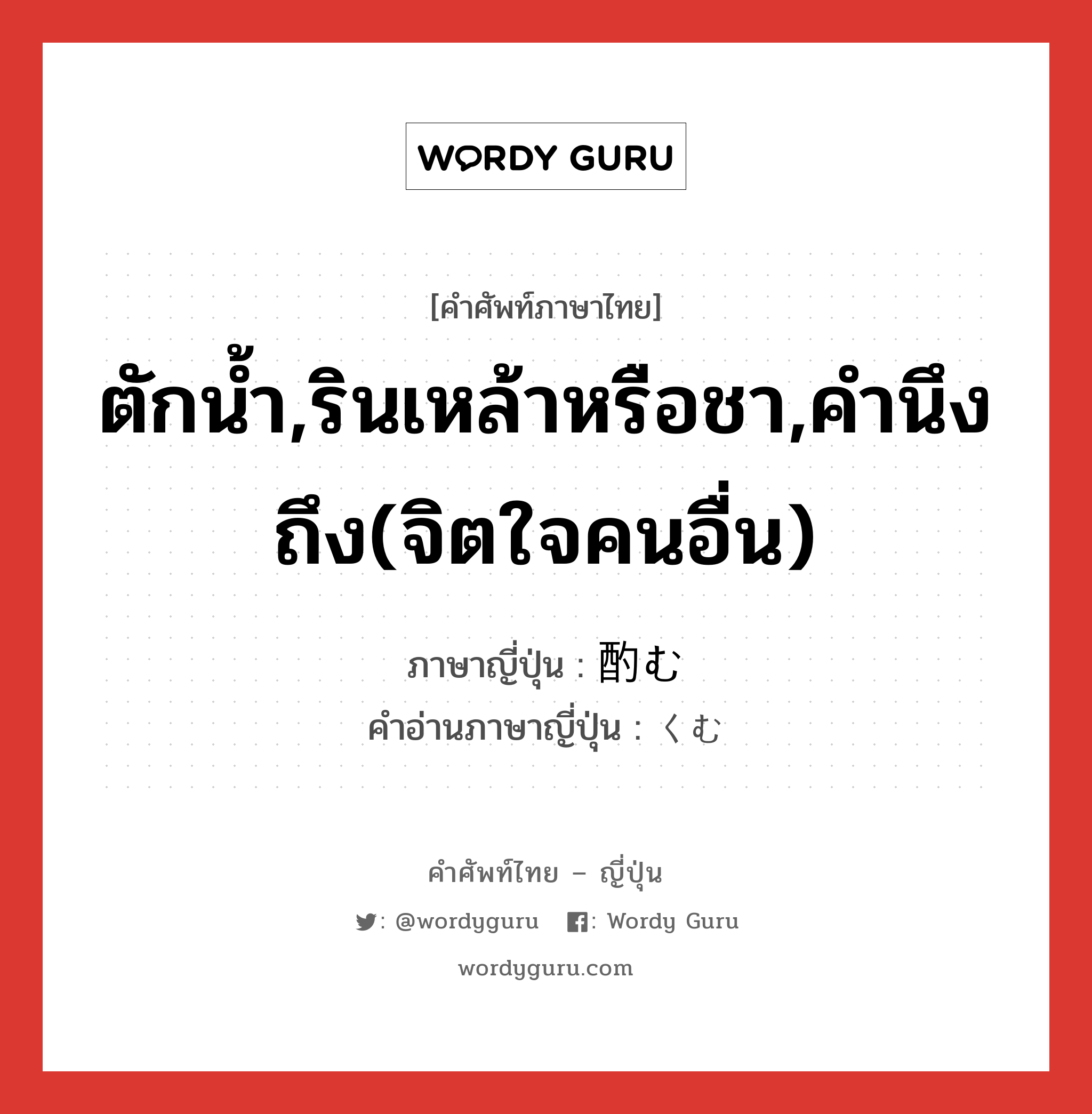 ตักน้ำ,รินเหล้าหรือชา,คำนึงถึง(จิตใจคนอื่น) ภาษาญี่ปุ่นคืออะไร, คำศัพท์ภาษาไทย - ญี่ปุ่น ตักน้ำ,รินเหล้าหรือชา,คำนึงถึง(จิตใจคนอื่น) ภาษาญี่ปุ่น 酌む คำอ่านภาษาญี่ปุ่น くむ หมวด v5u หมวด v5u