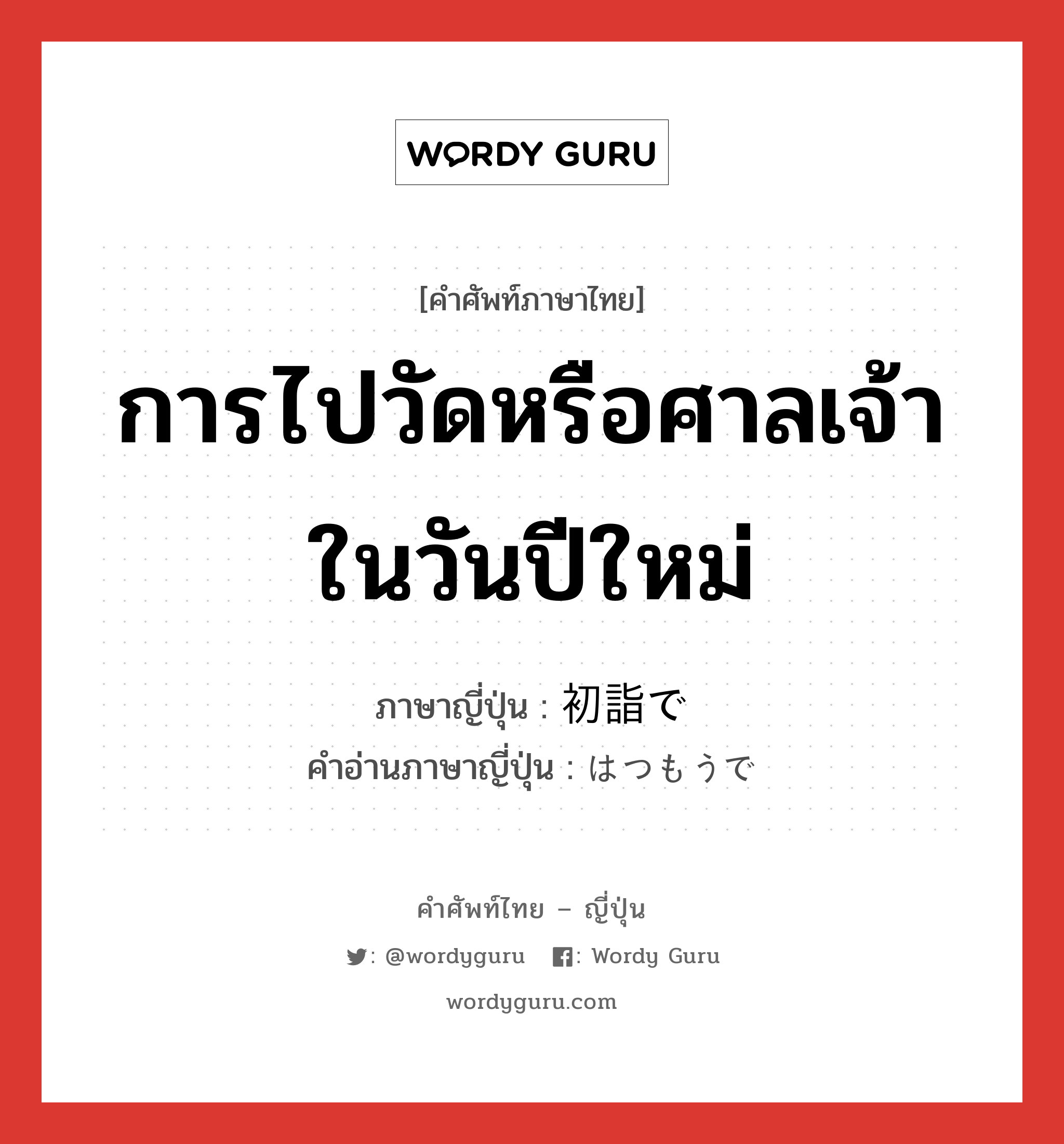 การไปวัดหรือศาลเจ้าในวันปีใหม่ ภาษาญี่ปุ่นคืออะไร, คำศัพท์ภาษาไทย - ญี่ปุ่น การไปวัดหรือศาลเจ้าในวันปีใหม่ ภาษาญี่ปุ่น 初詣で คำอ่านภาษาญี่ปุ่น はつもうで หมวด n หมวด n