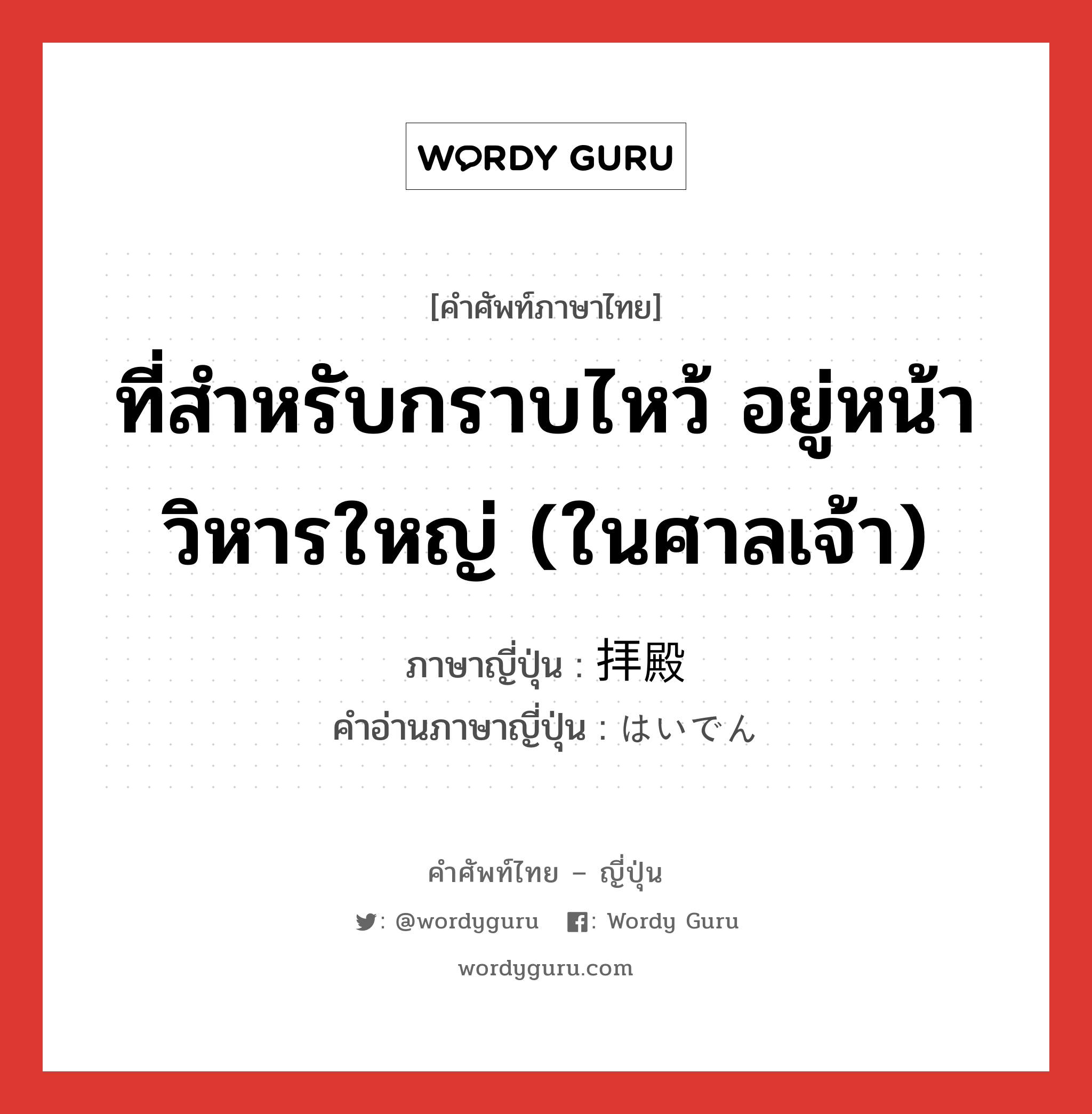 ที่สำหรับกราบไหว้ อยู่หน้าวิหารใหญ่ (ในศาลเจ้า) ภาษาญี่ปุ่นคืออะไร, คำศัพท์ภาษาไทย - ญี่ปุ่น ที่สำหรับกราบไหว้ อยู่หน้าวิหารใหญ่ (ในศาลเจ้า) ภาษาญี่ปุ่น 拝殿 คำอ่านภาษาญี่ปุ่น はいでん หมวด n หมวด n