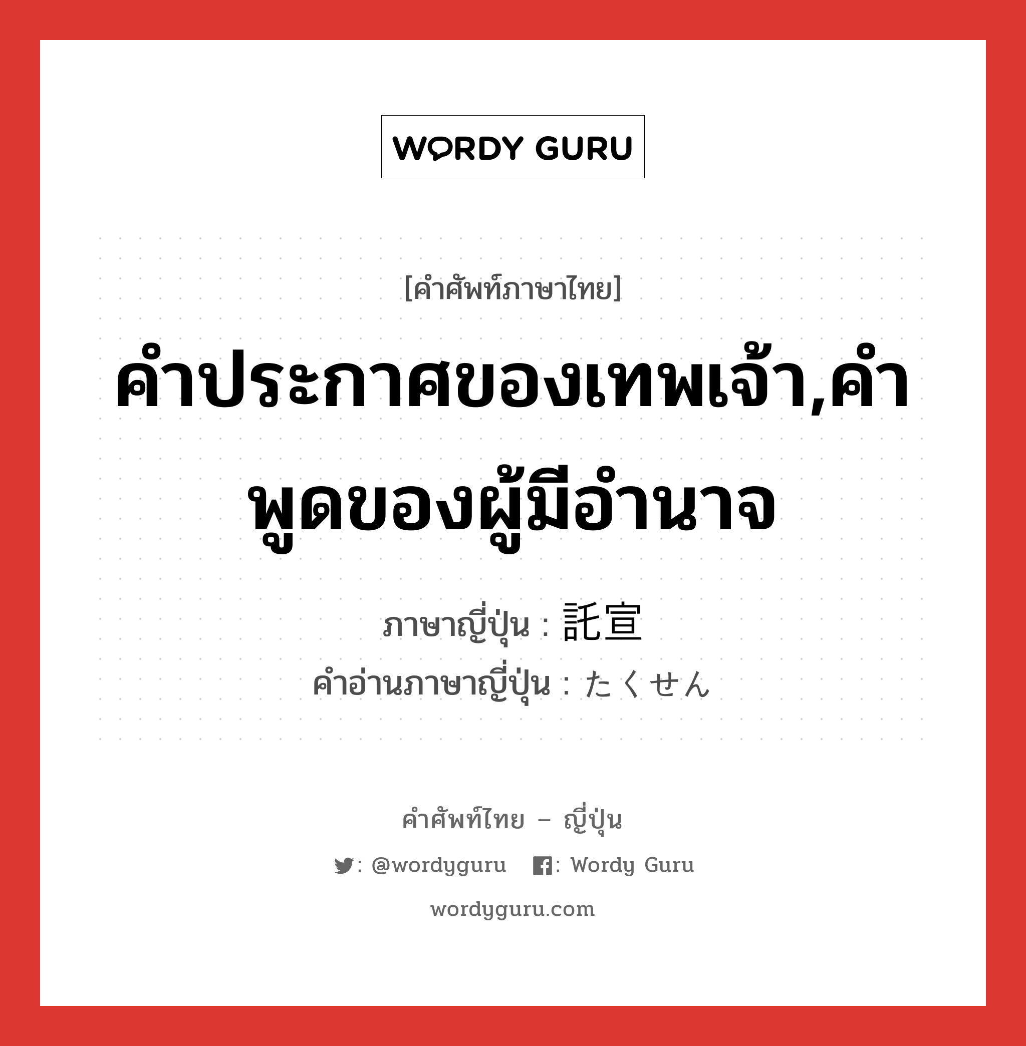 คำประกาศของเทพเจ้า,คำพูดของผู้มีอำนาจ ภาษาญี่ปุ่นคืออะไร, คำศัพท์ภาษาไทย - ญี่ปุ่น คำประกาศของเทพเจ้า,คำพูดของผู้มีอำนาจ ภาษาญี่ปุ่น 託宣 คำอ่านภาษาญี่ปุ่น たくせん หมวด n หมวด n