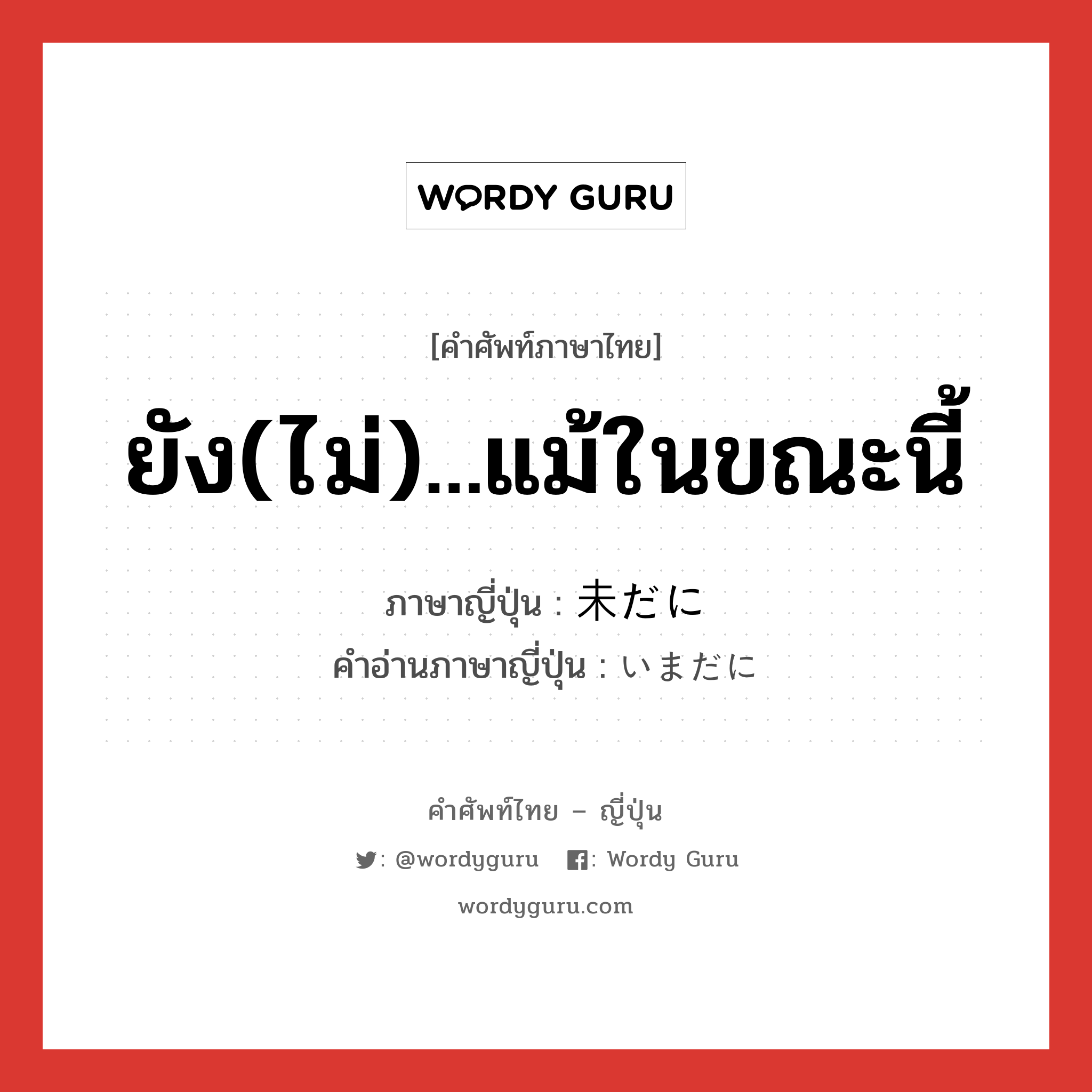 ยัง(ไม่)...แม้ในขณะนี้ ภาษาญี่ปุ่นคืออะไร, คำศัพท์ภาษาไทย - ญี่ปุ่น ยัง(ไม่)...แม้ในขณะนี้ ภาษาญี่ปุ่น 未だに คำอ่านภาษาญี่ปุ่น いまだに หมวด adv หมวด adv