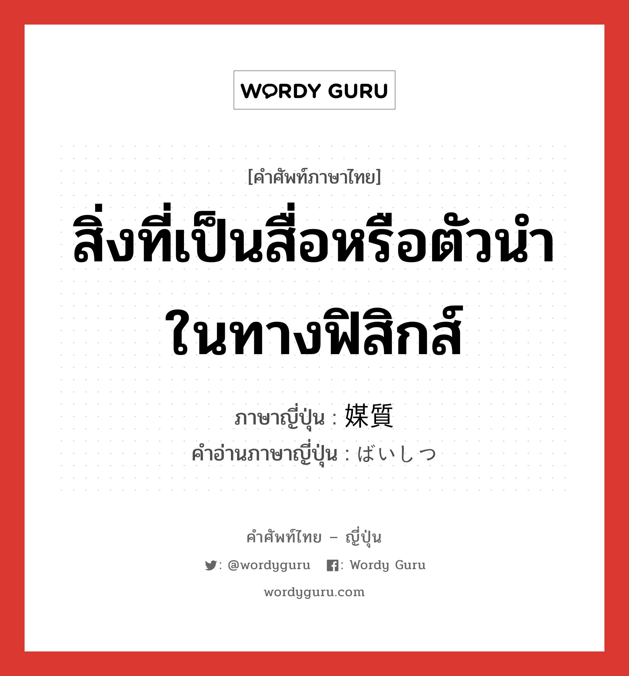 สิ่งที่เป็นสื่อหรือตัวนำในทางฟิสิกส์ ภาษาญี่ปุ่นคืออะไร, คำศัพท์ภาษาไทย - ญี่ปุ่น สิ่งที่เป็นสื่อหรือตัวนำในทางฟิสิกส์ ภาษาญี่ปุ่น 媒質 คำอ่านภาษาญี่ปุ่น ばいしつ หมวด n หมวด n