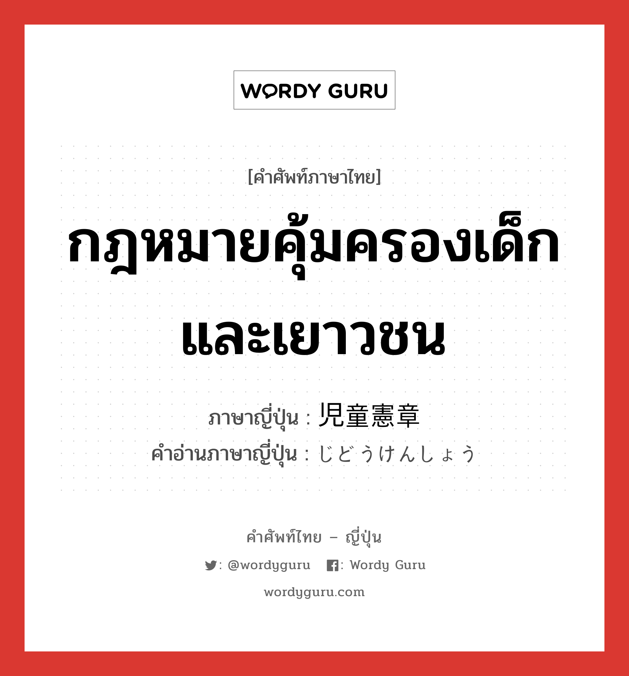 กฎหมายคุ้มครองเด็กและเยาวชน ภาษาญี่ปุ่นคืออะไร, คำศัพท์ภาษาไทย - ญี่ปุ่น กฎหมายคุ้มครองเด็กและเยาวชน ภาษาญี่ปุ่น 児童憲章 คำอ่านภาษาญี่ปุ่น じどうけんしょう หมวด n หมวด n