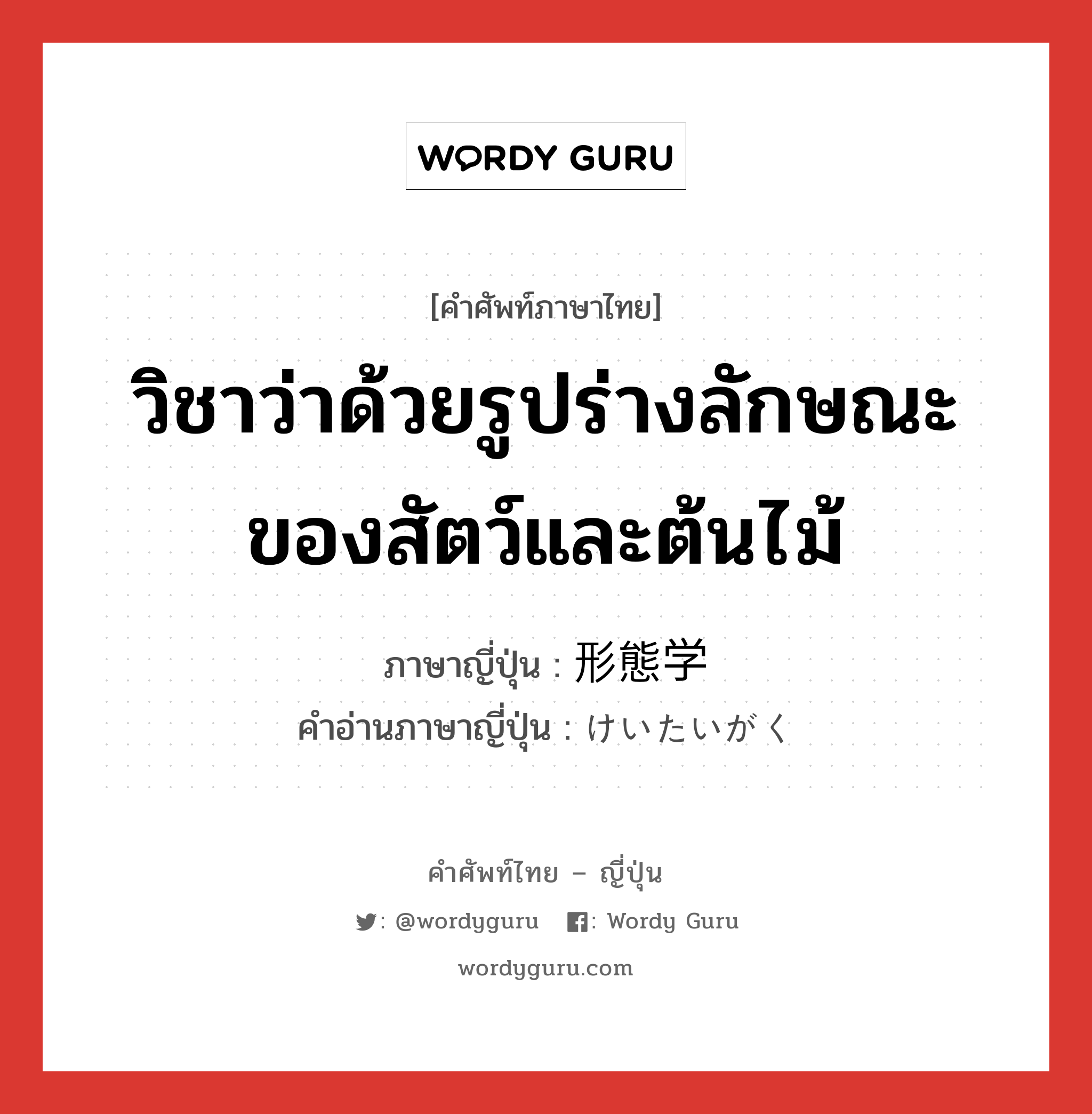 วิชาว่าด้วยรูปร่างลักษณะของสัตว์และต้นไม้ ภาษาญี่ปุ่นคืออะไร, คำศัพท์ภาษาไทย - ญี่ปุ่น วิชาว่าด้วยรูปร่างลักษณะของสัตว์และต้นไม้ ภาษาญี่ปุ่น 形態学 คำอ่านภาษาญี่ปุ่น けいたいがく หมวด n หมวด n