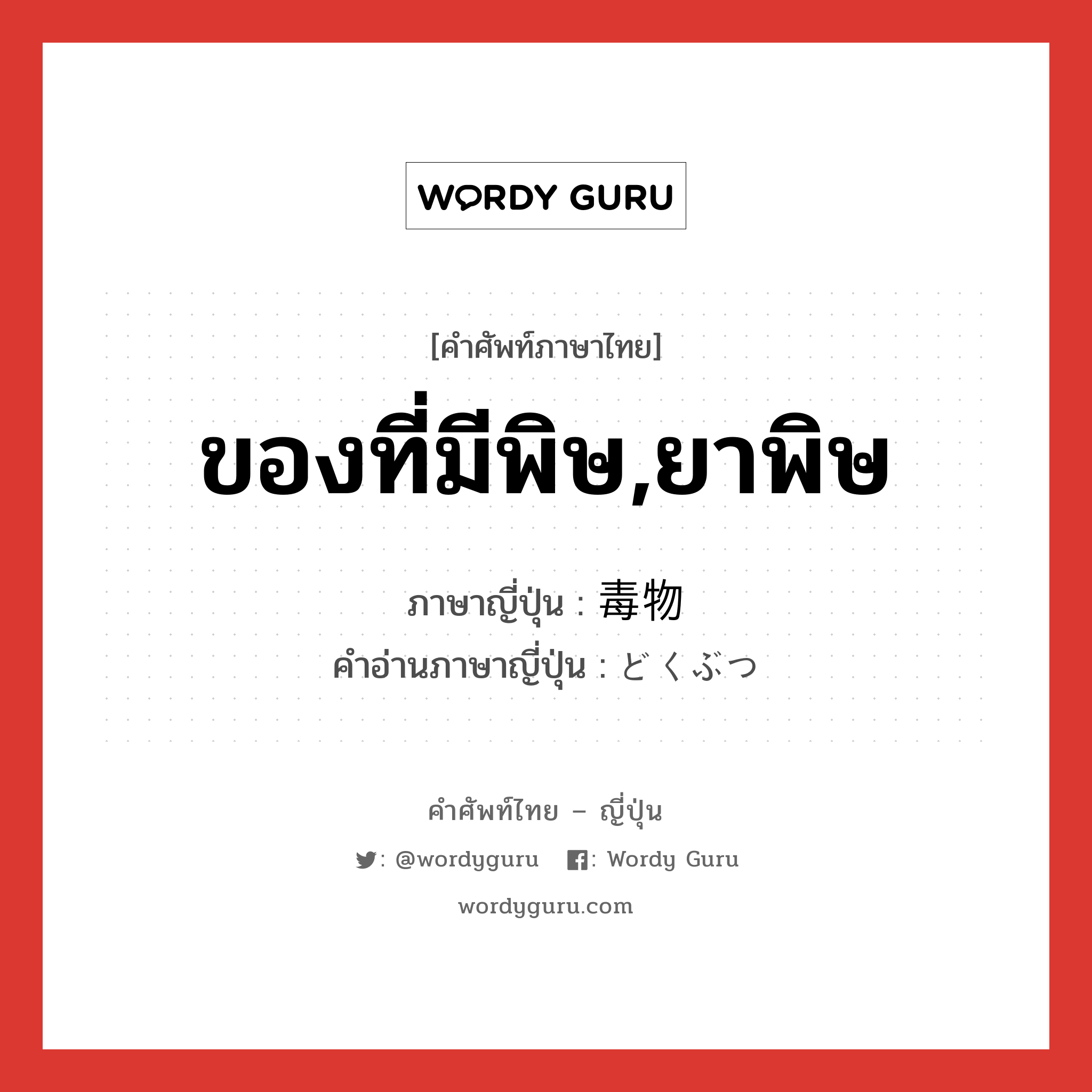 ของที่มีพิษ,ยาพิษ ภาษาญี่ปุ่นคืออะไร, คำศัพท์ภาษาไทย - ญี่ปุ่น ของที่มีพิษ,ยาพิษ ภาษาญี่ปุ่น 毒物 คำอ่านภาษาญี่ปุ่น どくぶつ หมวด n หมวด n