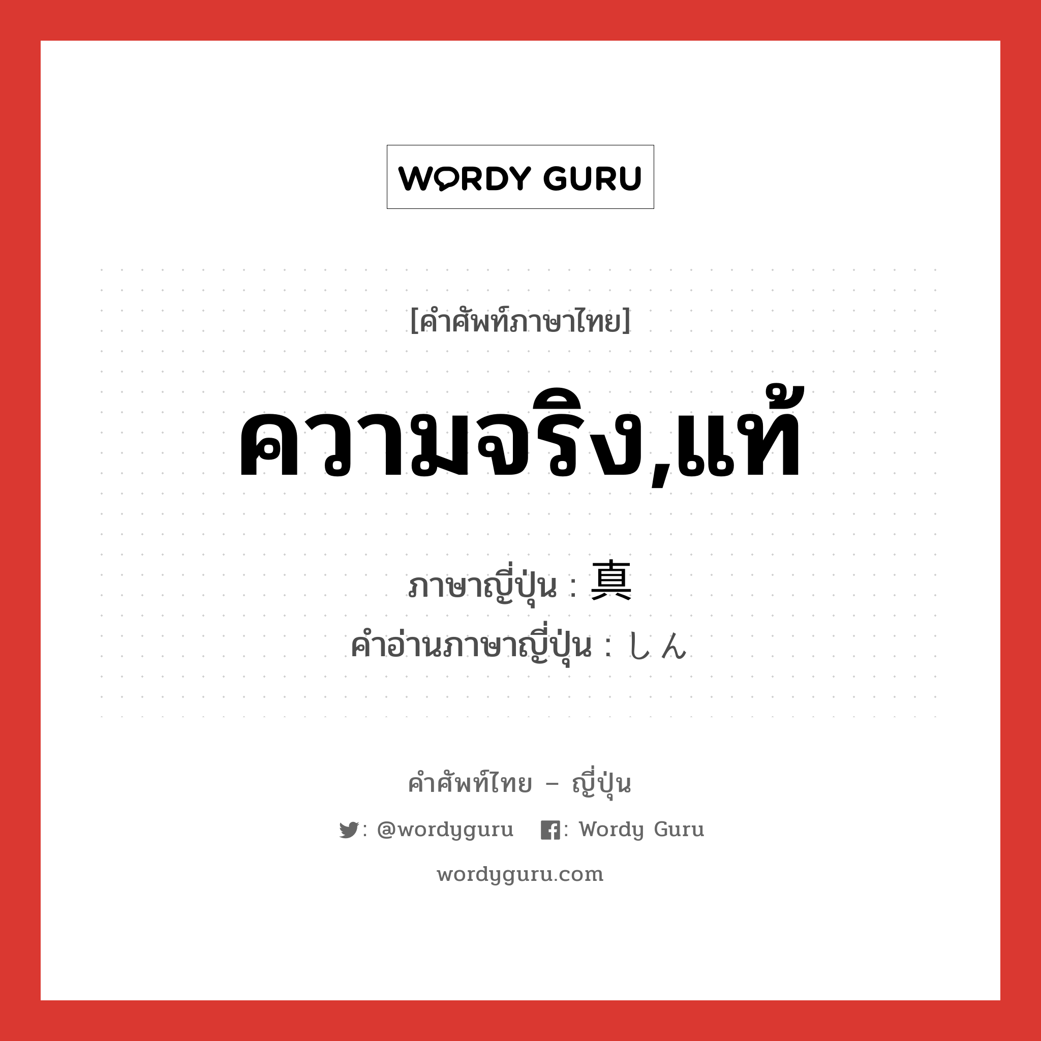 ความจริง,แท้ ภาษาญี่ปุ่นคืออะไร, คำศัพท์ภาษาไทย - ญี่ปุ่น ความจริง,แท้ ภาษาญี่ปุ่น 真 คำอ่านภาษาญี่ปุ่น しん หมวด adj-na หมวด adj-na