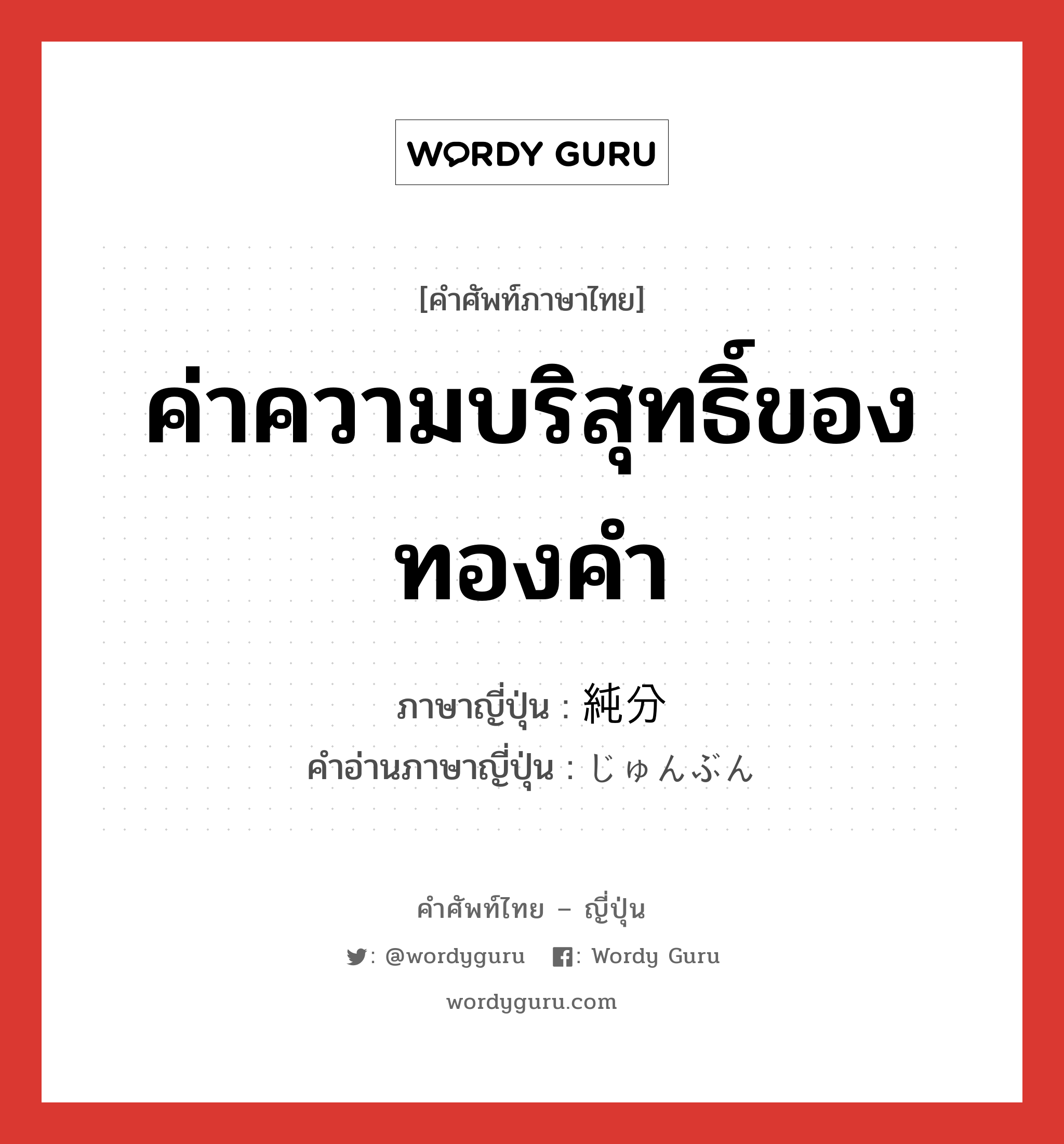 ค่าความบริสุทธิ์ของทองคำ ภาษาญี่ปุ่นคืออะไร, คำศัพท์ภาษาไทย - ญี่ปุ่น ค่าความบริสุทธิ์ของทองคำ ภาษาญี่ปุ่น 純分 คำอ่านภาษาญี่ปุ่น じゅんぶん หมวด n หมวด n