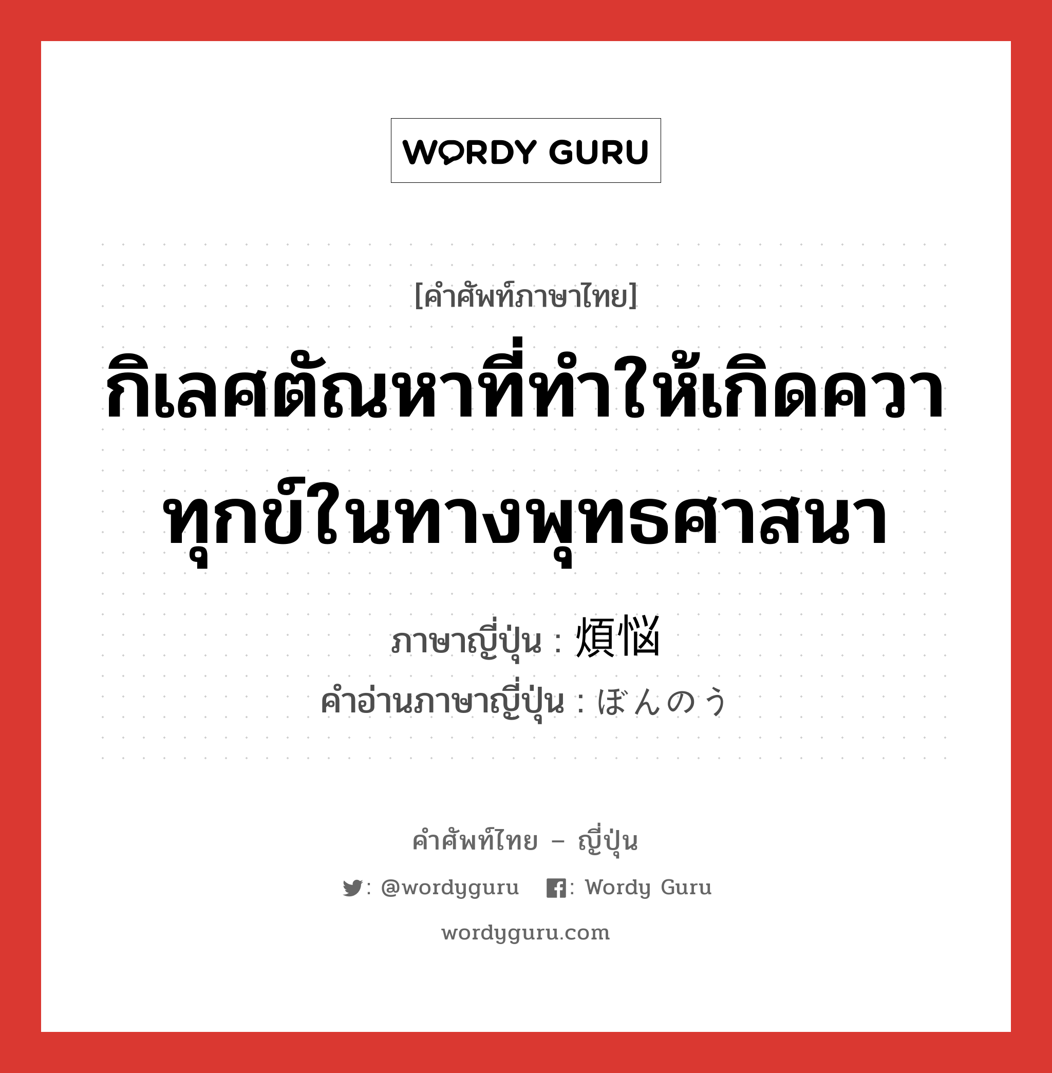 กิเลศตัณหาที่ทำให้เกิดควาทุกข์ในทางพุทธศาสนา ภาษาญี่ปุ่นคืออะไร, คำศัพท์ภาษาไทย - ญี่ปุ่น กิเลศตัณหาที่ทำให้เกิดควาทุกข์ในทางพุทธศาสนา ภาษาญี่ปุ่น 煩悩 คำอ่านภาษาญี่ปุ่น ぼんのう หมวด n หมวด n