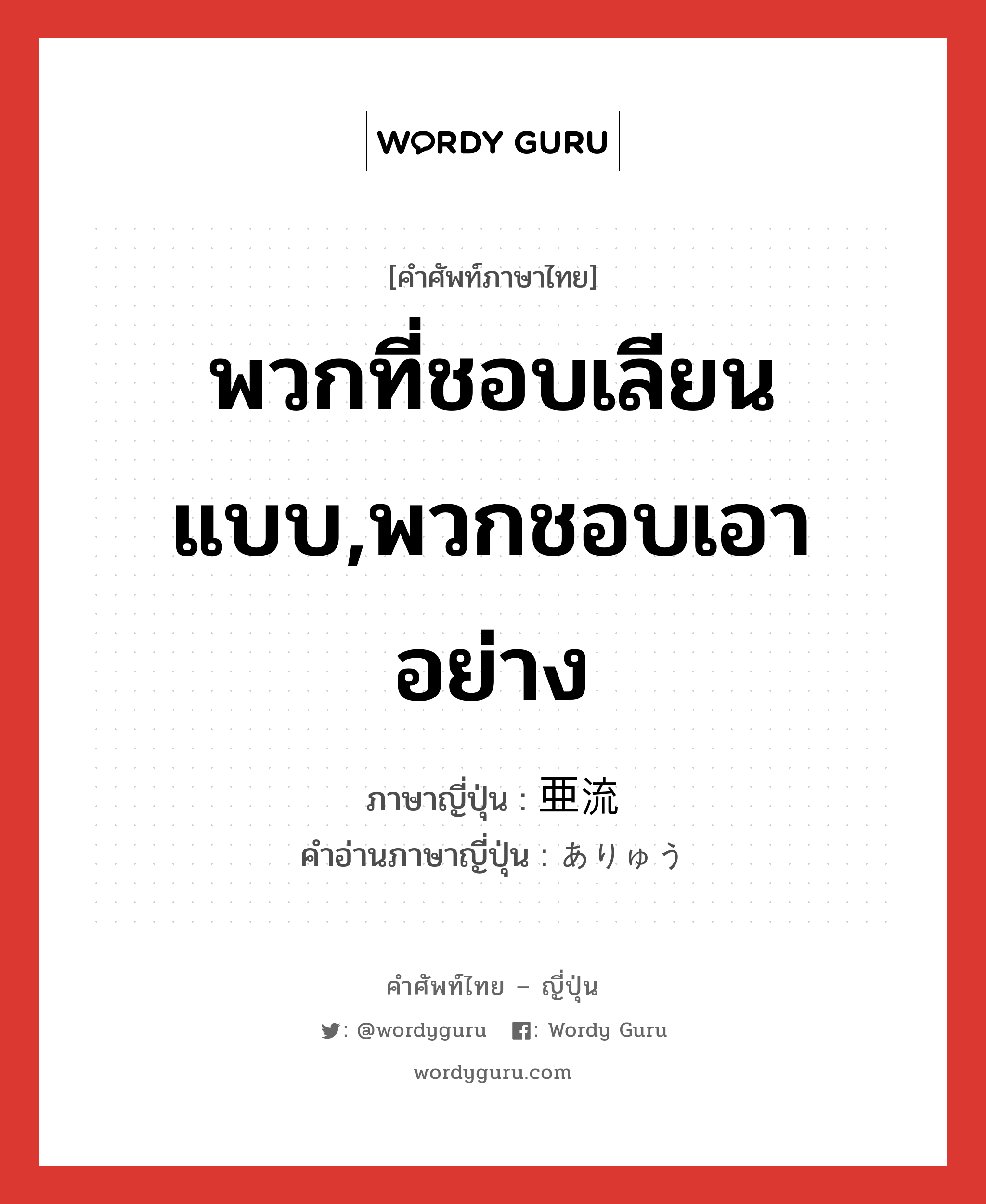 พวกที่ชอบเลียนแบบ,พวกชอบเอาอย่าง ภาษาญี่ปุ่นคืออะไร, คำศัพท์ภาษาไทย - ญี่ปุ่น พวกที่ชอบเลียนแบบ,พวกชอบเอาอย่าง ภาษาญี่ปุ่น 亜流 คำอ่านภาษาญี่ปุ่น ありゅう หมวด n หมวด n