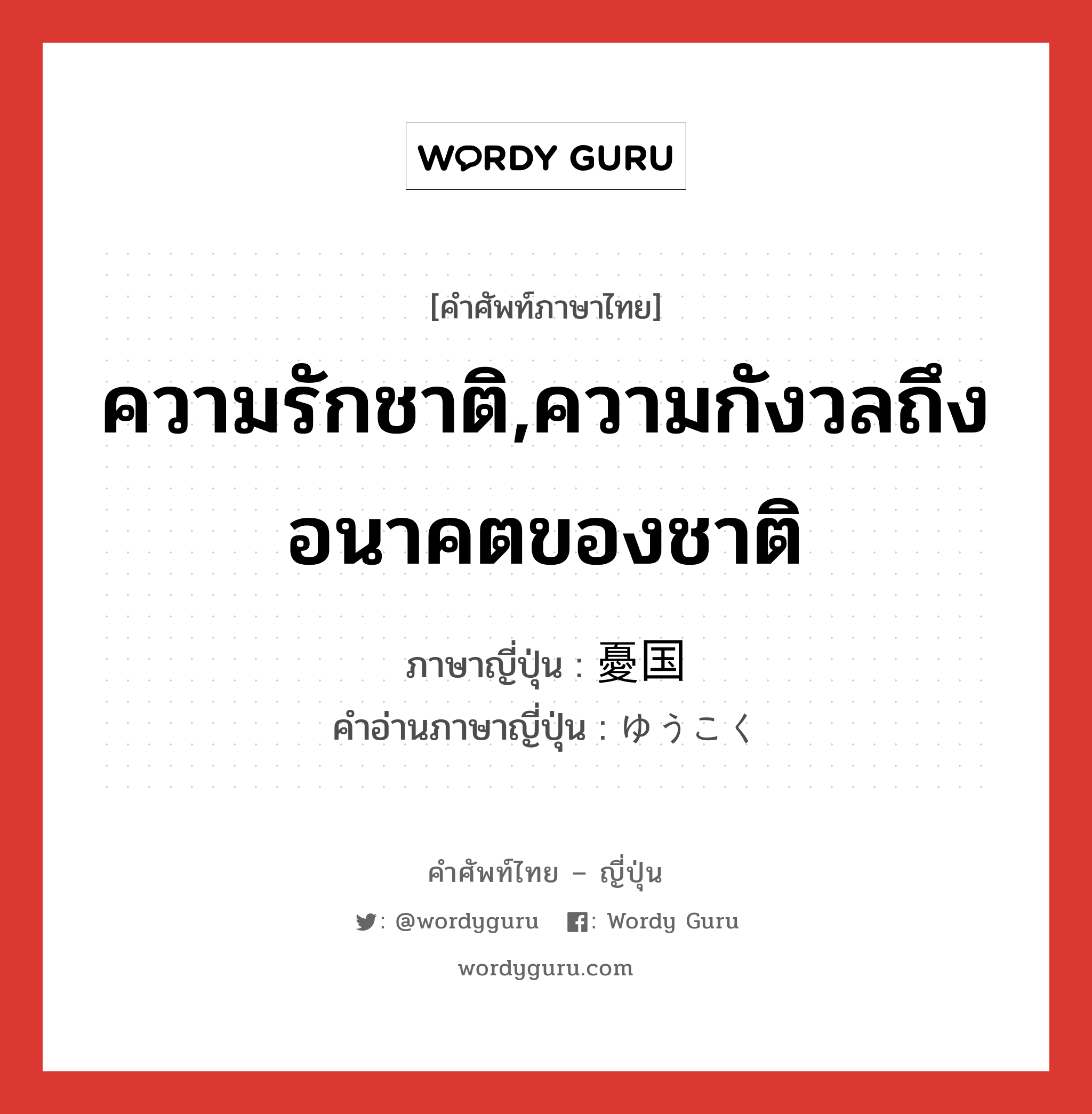 ความรักชาติ,ความกังวลถึงอนาคตของชาติ ภาษาญี่ปุ่นคืออะไร, คำศัพท์ภาษาไทย - ญี่ปุ่น ความรักชาติ,ความกังวลถึงอนาคตของชาติ ภาษาญี่ปุ่น 憂国 คำอ่านภาษาญี่ปุ่น ゆうこく หมวด n หมวด n