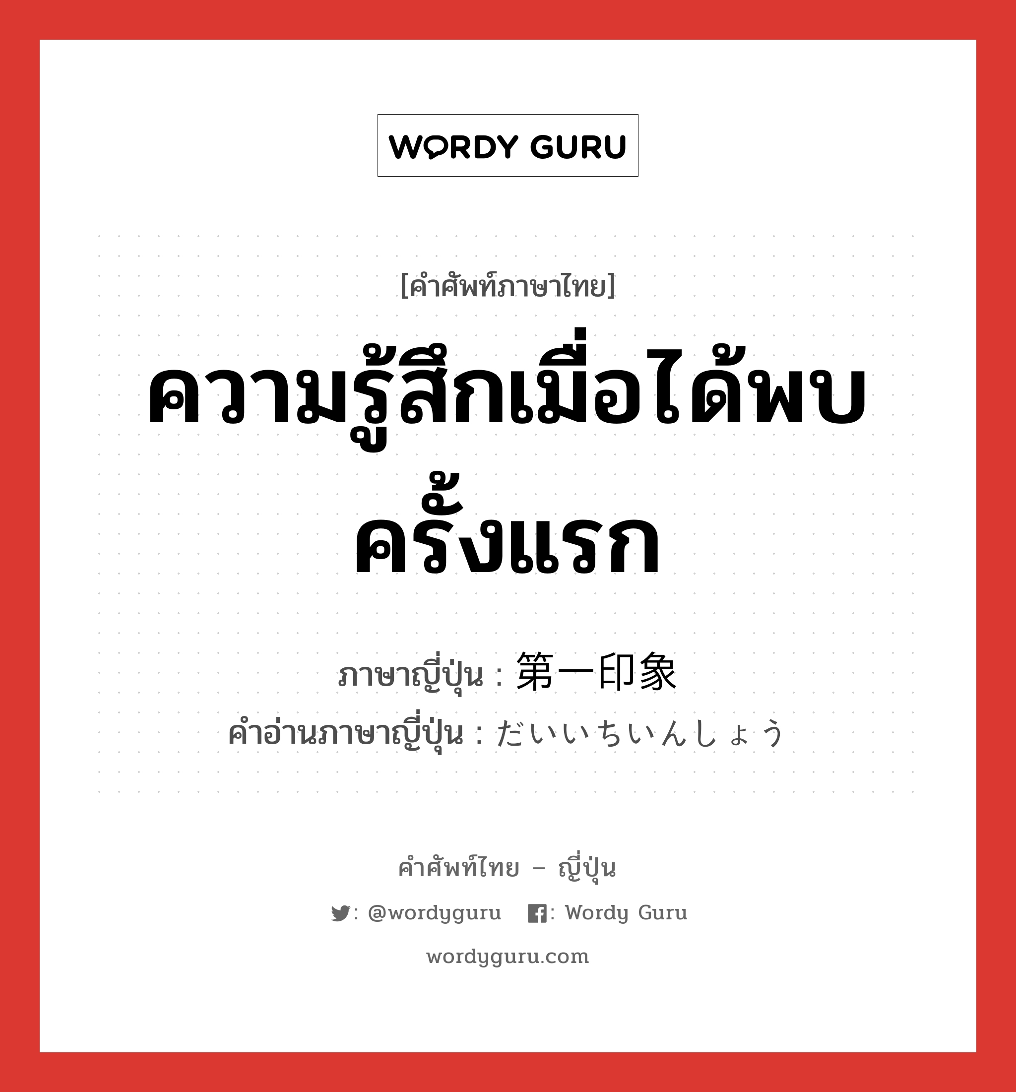 ความรู้สึกเมื่อได้พบครั้งแรก ภาษาญี่ปุ่นคืออะไร, คำศัพท์ภาษาไทย - ญี่ปุ่น ความรู้สึกเมื่อได้พบครั้งแรก ภาษาญี่ปุ่น 第一印象 คำอ่านภาษาญี่ปุ่น だいいちいんしょう หมวด n หมวด n