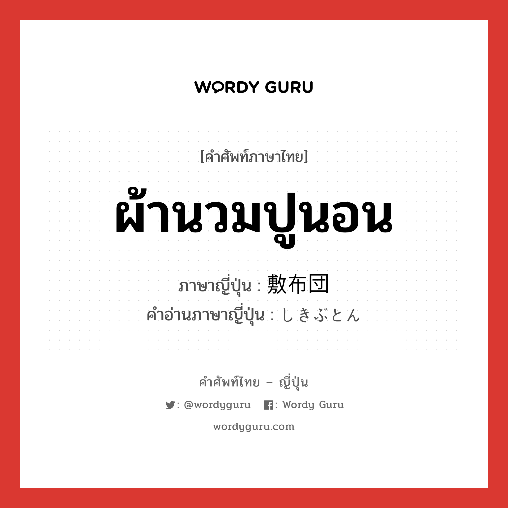 ผ้านวมปูนอน ภาษาญี่ปุ่นคืออะไร, คำศัพท์ภาษาไทย - ญี่ปุ่น ผ้านวมปูนอน ภาษาญี่ปุ่น 敷布団 คำอ่านภาษาญี่ปุ่น しきぶとん หมวด n หมวด n