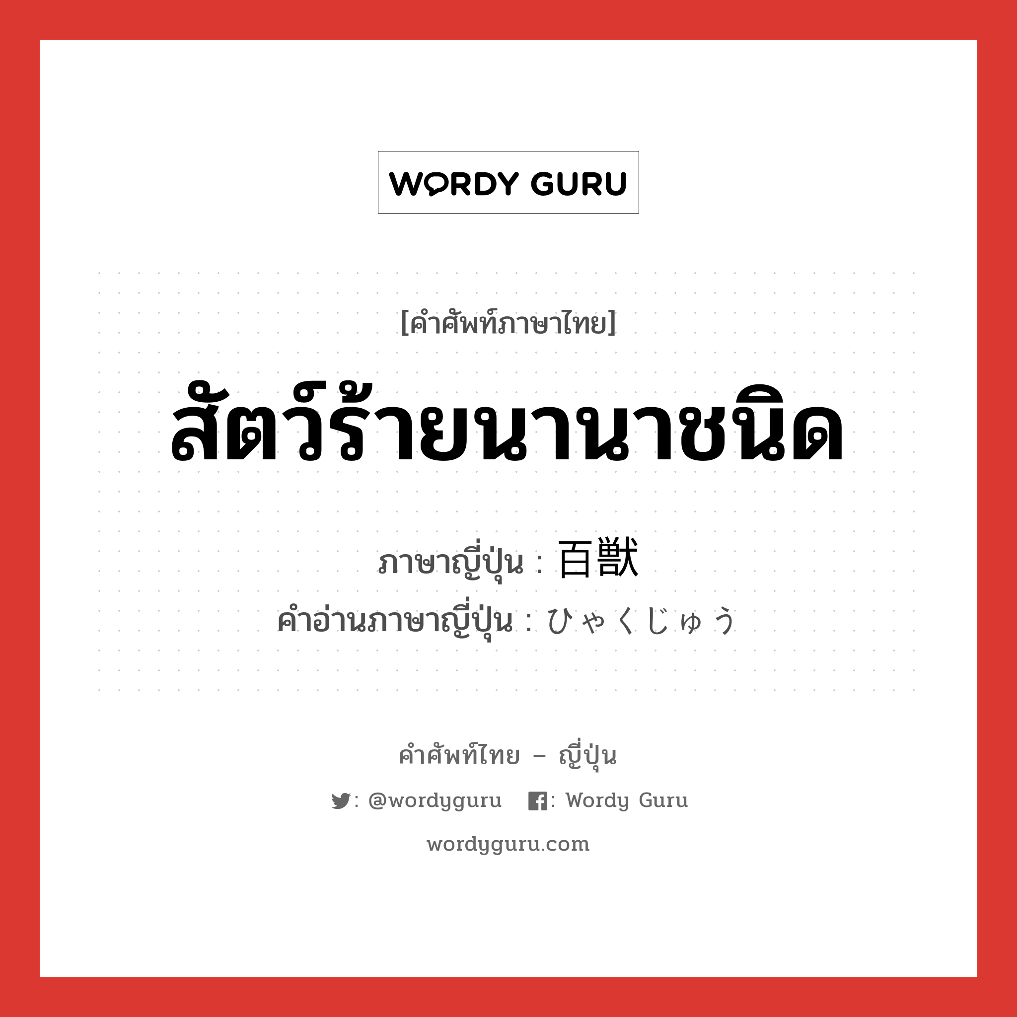 สัตว์ร้ายนานาชนิด ภาษาญี่ปุ่นคืออะไร, คำศัพท์ภาษาไทย - ญี่ปุ่น สัตว์ร้ายนานาชนิด ภาษาญี่ปุ่น 百獣 คำอ่านภาษาญี่ปุ่น ひゃくじゅう หมวด n หมวด n