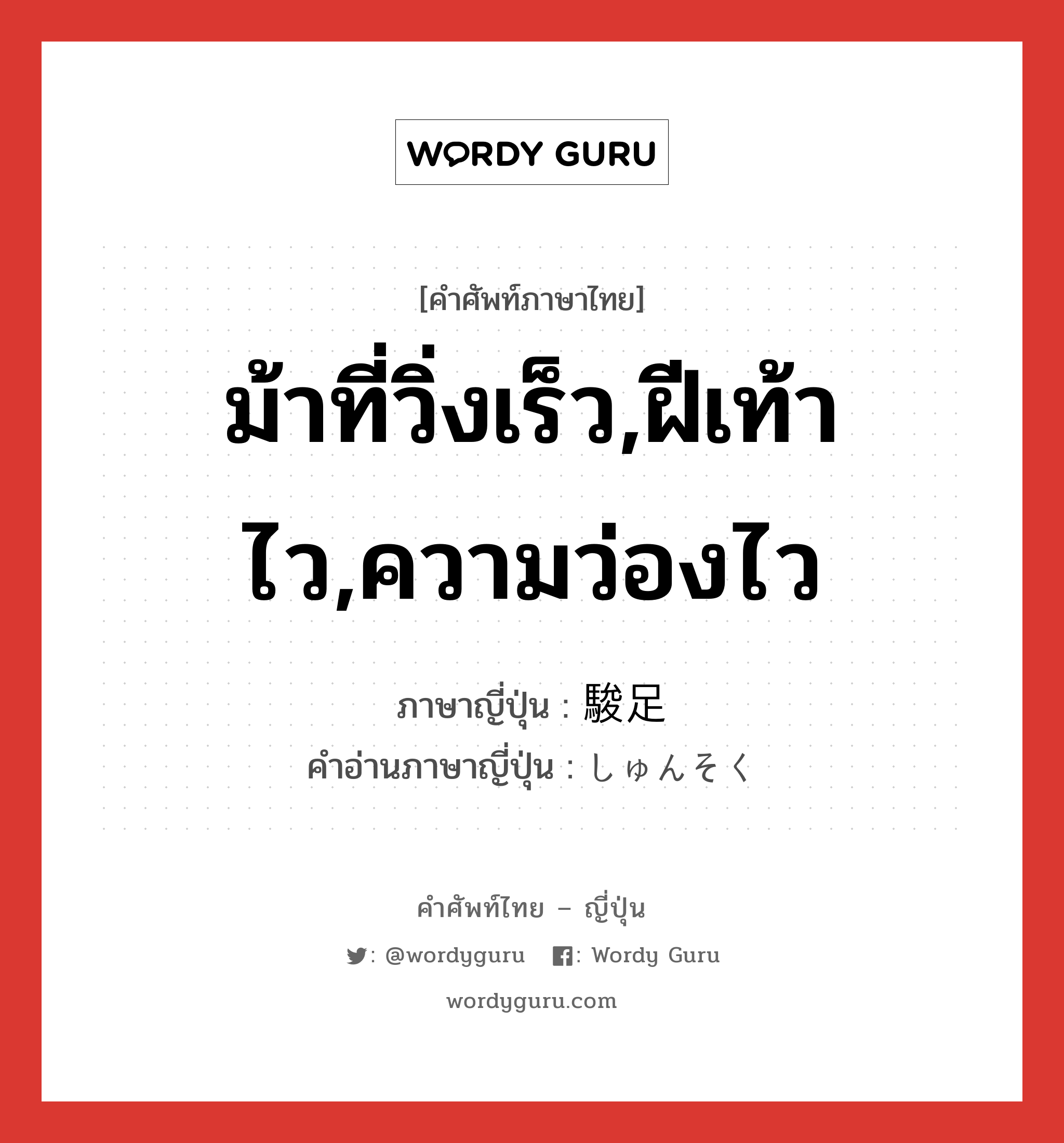 ม้าที่วิ่งเร็ว,ฝีเท้าไว,ความว่องไว ภาษาญี่ปุ่นคืออะไร, คำศัพท์ภาษาไทย - ญี่ปุ่น ม้าที่วิ่งเร็ว,ฝีเท้าไว,ความว่องไว ภาษาญี่ปุ่น 駿足 คำอ่านภาษาญี่ปุ่น しゅんそく หมวด n หมวด n