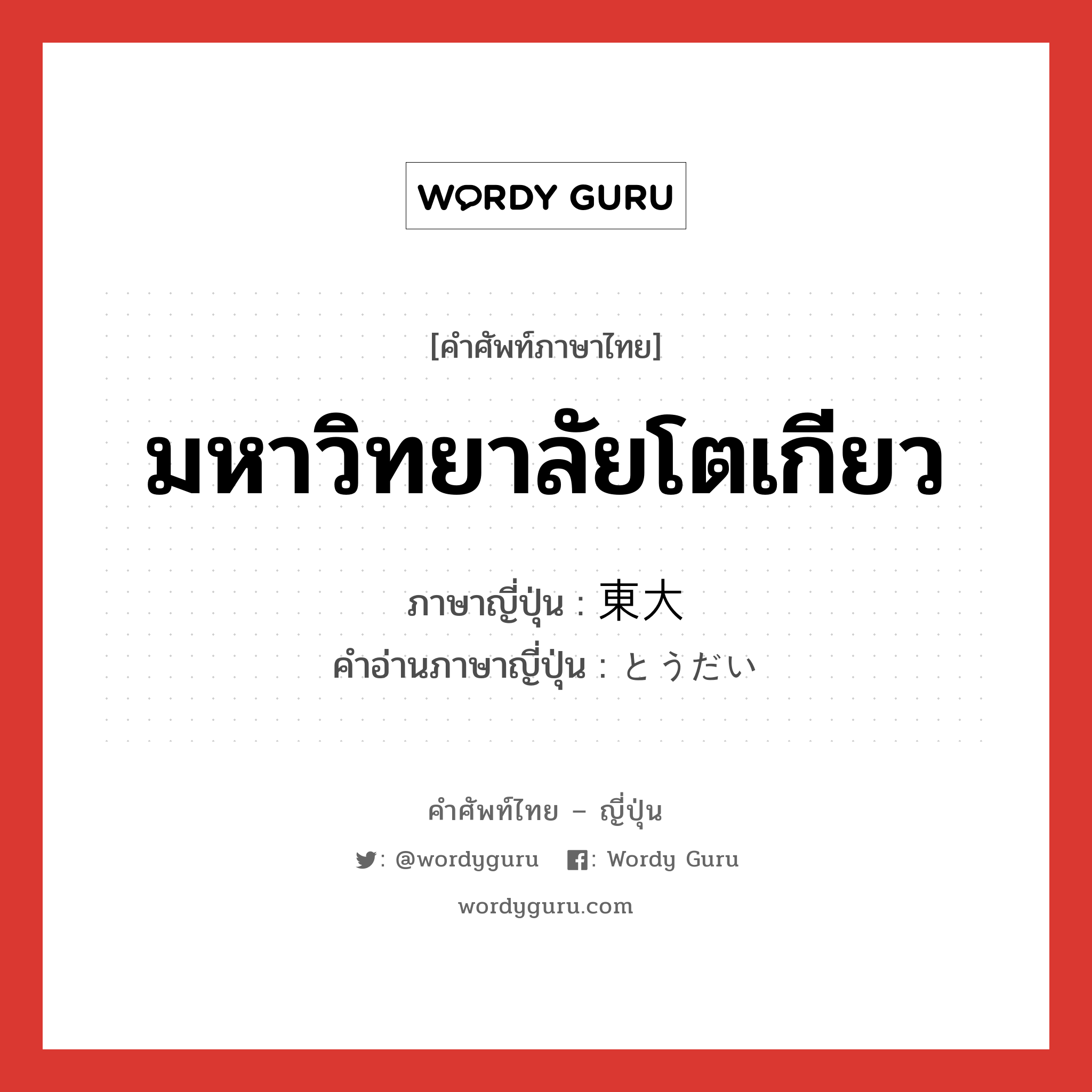 มหาวิทยาลัยโตเกียว ภาษาญี่ปุ่นคืออะไร, คำศัพท์ภาษาไทย - ญี่ปุ่น มหาวิทยาลัยโตเกียว ภาษาญี่ปุ่น 東大 คำอ่านภาษาญี่ปุ่น とうだい หมวด n หมวด n