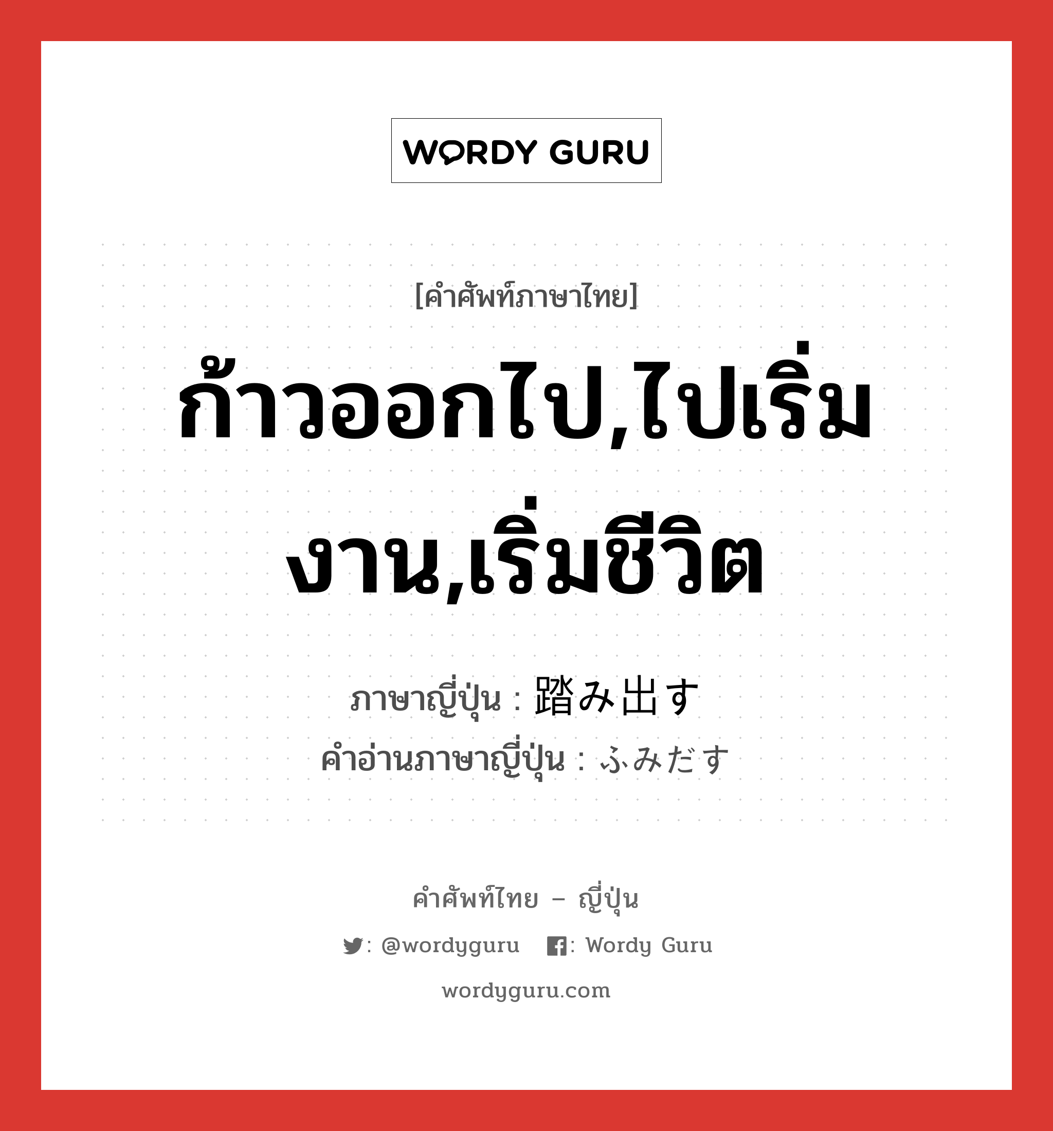 ก้าวออกไป,ไปเริ่มงาน,เริ่มชีวิต ภาษาญี่ปุ่นคืออะไร, คำศัพท์ภาษาไทย - ญี่ปุ่น ก้าวออกไป,ไปเริ่มงาน,เริ่มชีวิต ภาษาญี่ปุ่น 踏み出す คำอ่านภาษาญี่ปุ่น ふみだす หมวด v5s หมวด v5s