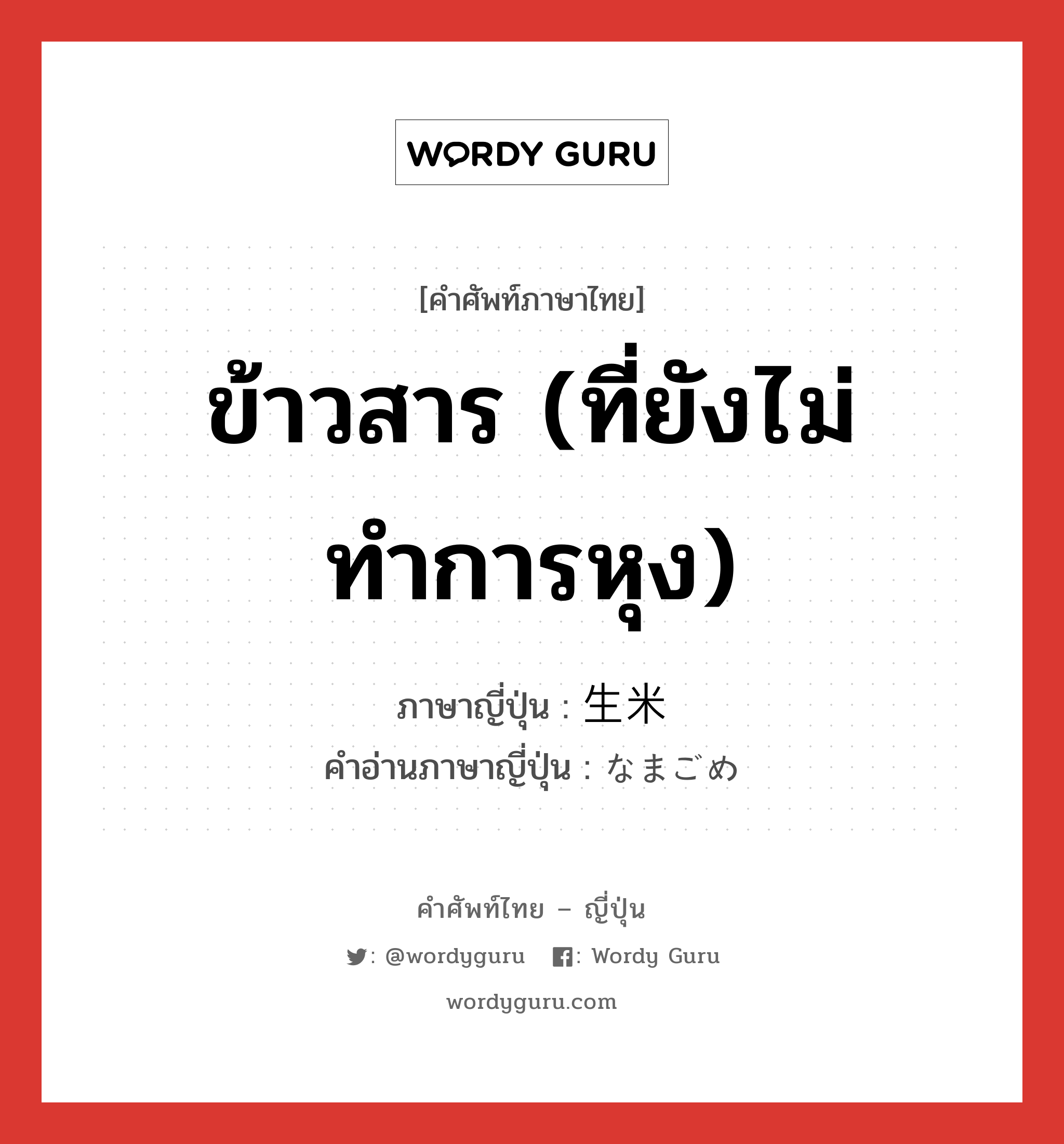 ข้าวสาร (ที่ยังไม่ทำการหุง) ภาษาญี่ปุ่นคืออะไร, คำศัพท์ภาษาไทย - ญี่ปุ่น ข้าวสาร (ที่ยังไม่ทำการหุง) ภาษาญี่ปุ่น 生米 คำอ่านภาษาญี่ปุ่น なまごめ หมวด n หมวด n