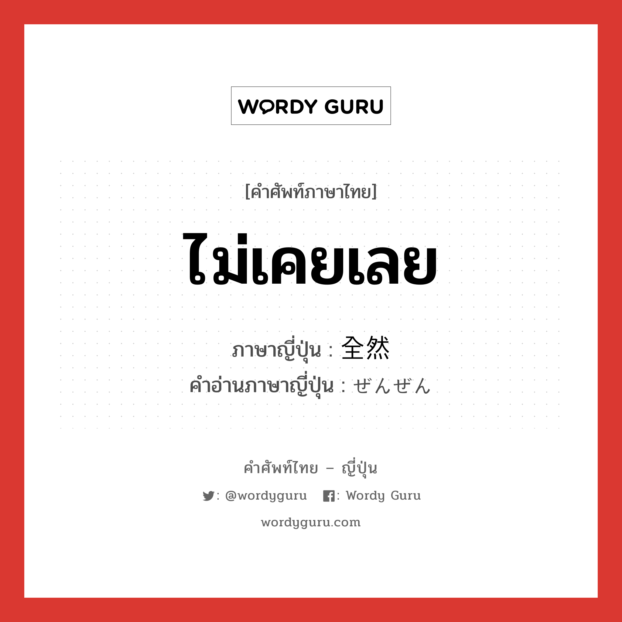 ไม่เคยเลย ภาษาญี่ปุ่นคืออะไร, คำศัพท์ภาษาไทย - ญี่ปุ่น ไม่เคยเลย ภาษาญี่ปุ่น 全然 คำอ่านภาษาญี่ปุ่น ぜんぜん หมวด adv หมวด adv