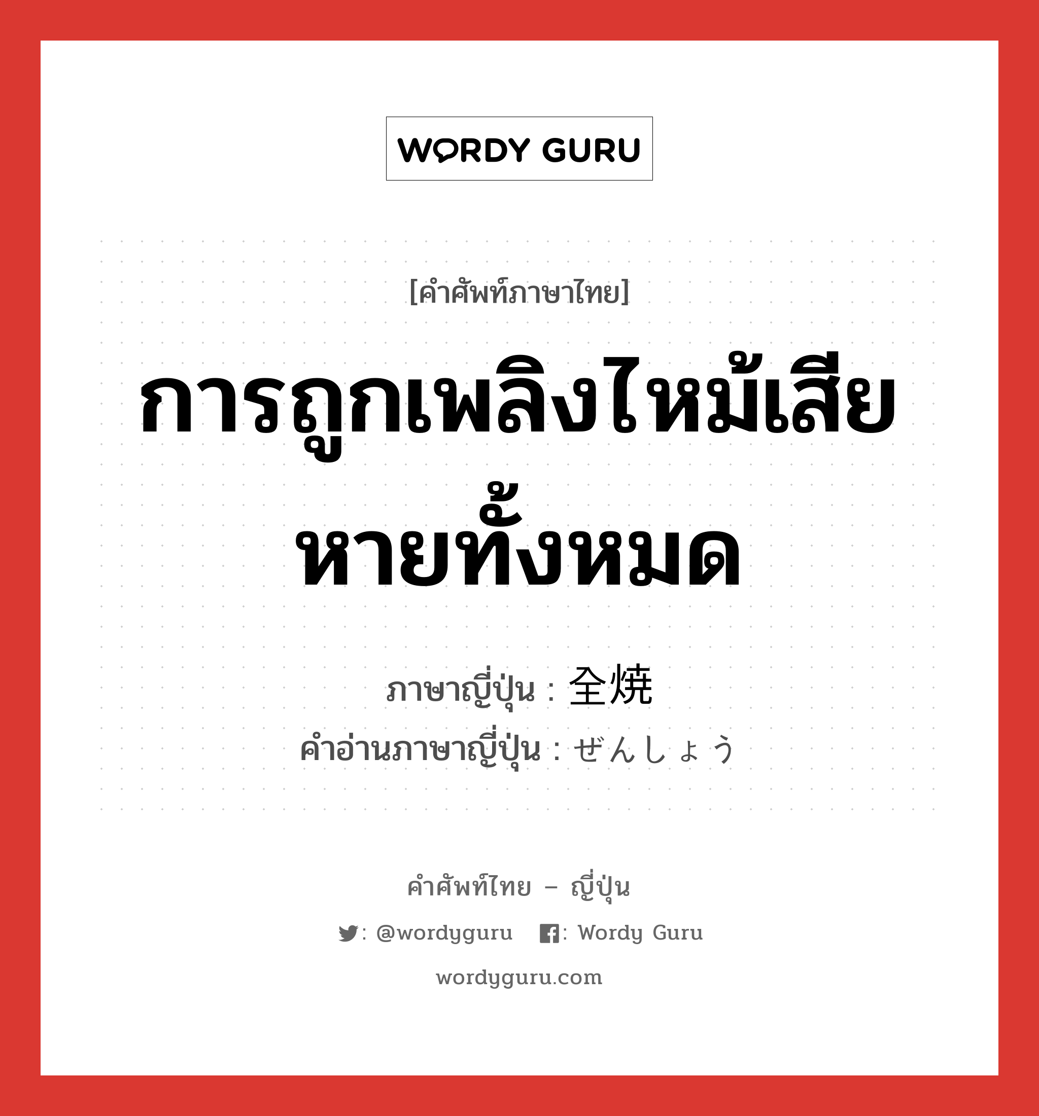 การถูกเพลิงไหม้เสียหายทั้งหมด ภาษาญี่ปุ่นคืออะไร, คำศัพท์ภาษาไทย - ญี่ปุ่น การถูกเพลิงไหม้เสียหายทั้งหมด ภาษาญี่ปุ่น 全焼 คำอ่านภาษาญี่ปุ่น ぜんしょう หมวด n หมวด n