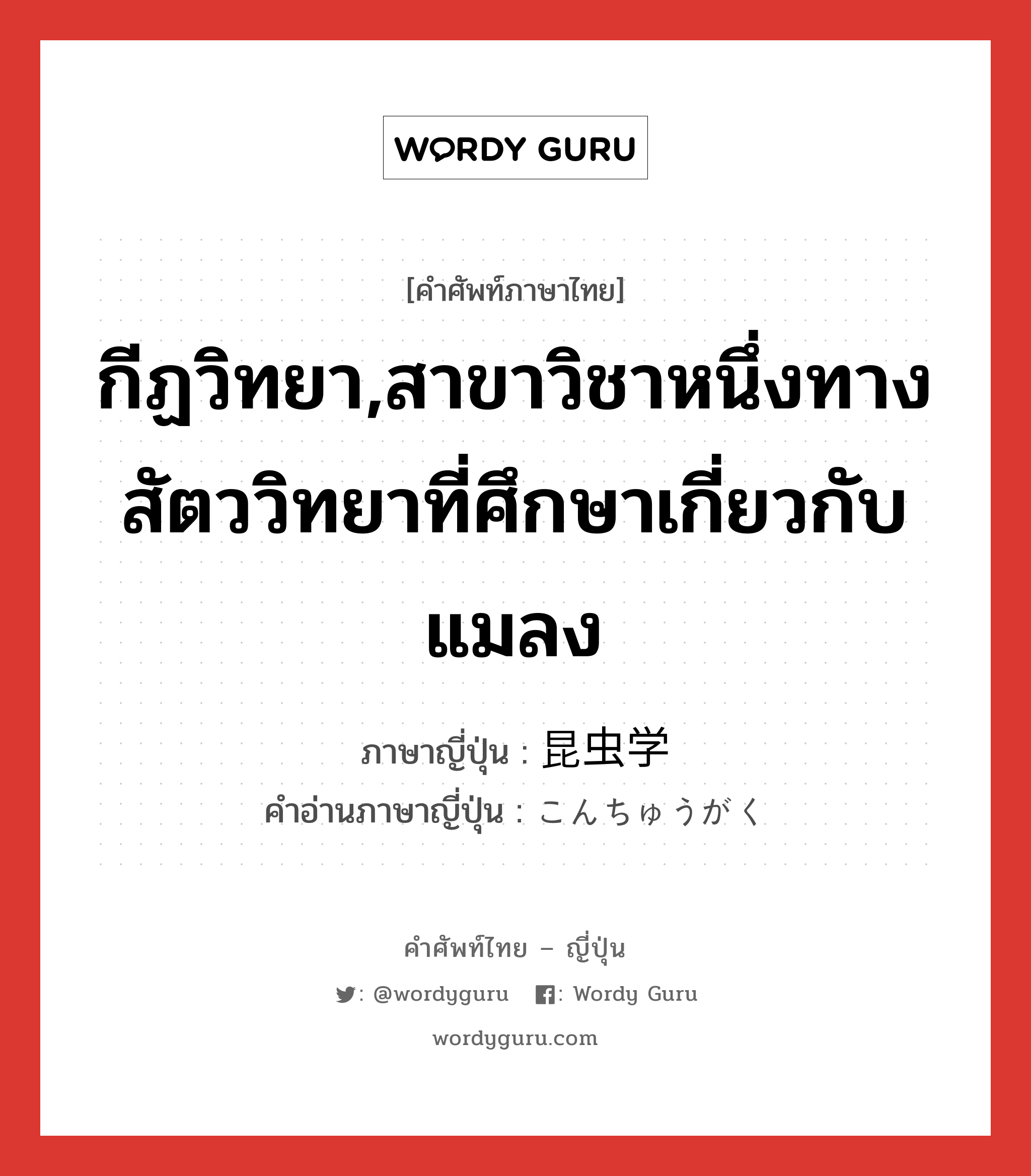 กีฏวิทยา,สาขาวิชาหนึ่งทางสัตววิทยาที่ศึกษาเกี่ยวกับแมลง ภาษาญี่ปุ่นคืออะไร, คำศัพท์ภาษาไทย - ญี่ปุ่น กีฏวิทยา,สาขาวิชาหนึ่งทางสัตววิทยาที่ศึกษาเกี่ยวกับแมลง ภาษาญี่ปุ่น 昆虫学 คำอ่านภาษาญี่ปุ่น こんちゅうがく หมวด n หมวด n