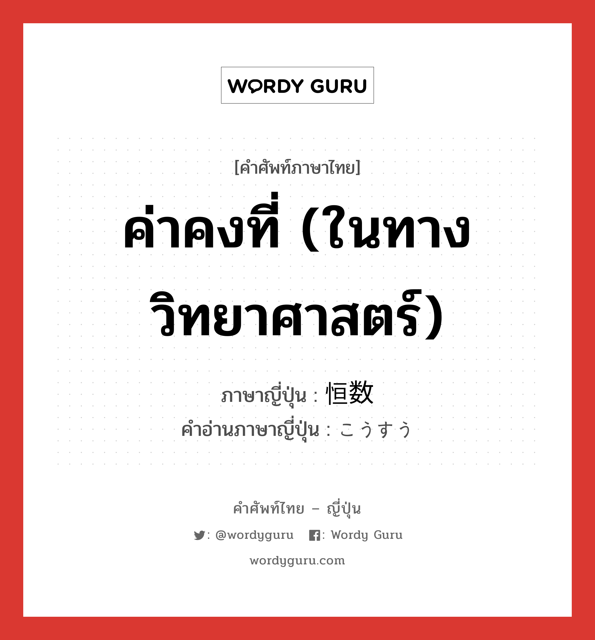 ค่าคงที่ (ในทางวิทยาศาสตร์) ภาษาญี่ปุ่นคืออะไร, คำศัพท์ภาษาไทย - ญี่ปุ่น ค่าคงที่ (ในทางวิทยาศาสตร์) ภาษาญี่ปุ่น 恒数 คำอ่านภาษาญี่ปุ่น こうすう หมวด n หมวด n