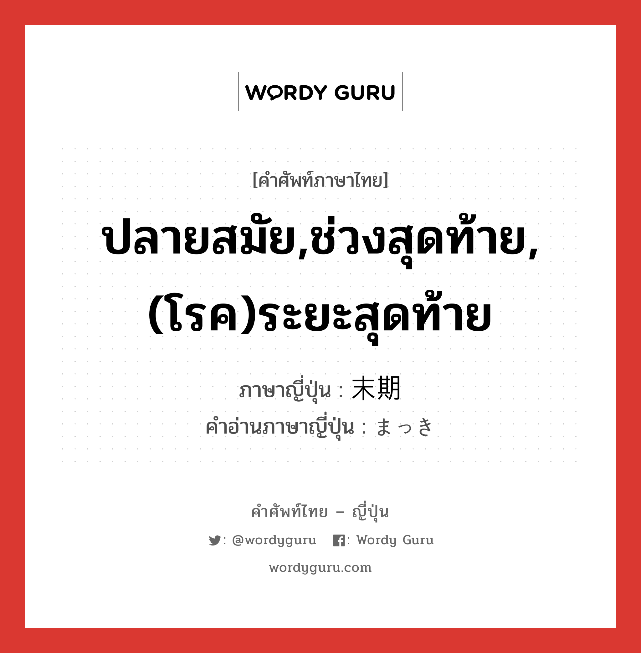 ปลายสมัย,ช่วงสุดท้าย,(โรค)ระยะสุดท้าย ภาษาญี่ปุ่นคืออะไร, คำศัพท์ภาษาไทย - ญี่ปุ่น ปลายสมัย,ช่วงสุดท้าย,(โรค)ระยะสุดท้าย ภาษาญี่ปุ่น 末期 คำอ่านภาษาญี่ปุ่น まっき หมวด n หมวด n