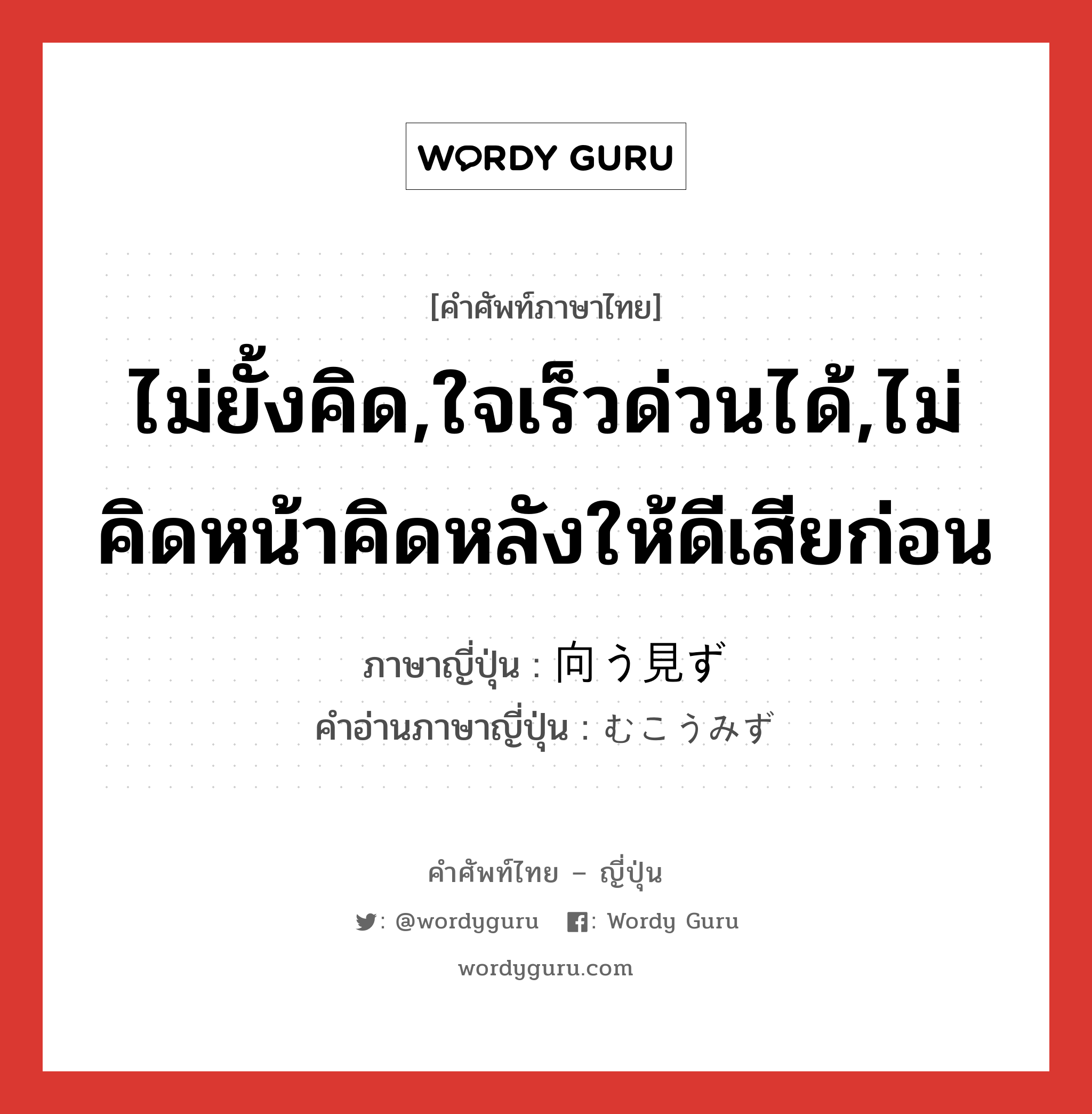 ไม่ยั้งคิด,ใจเร็วด่วนได้,ไม่คิดหน้าคิดหลังให้ดีเสียก่อน ภาษาญี่ปุ่นคืออะไร, คำศัพท์ภาษาไทย - ญี่ปุ่น ไม่ยั้งคิด,ใจเร็วด่วนได้,ไม่คิดหน้าคิดหลังให้ดีเสียก่อน ภาษาญี่ปุ่น 向う見ず คำอ่านภาษาญี่ปุ่น むこうみず หมวด adj-na หมวด adj-na