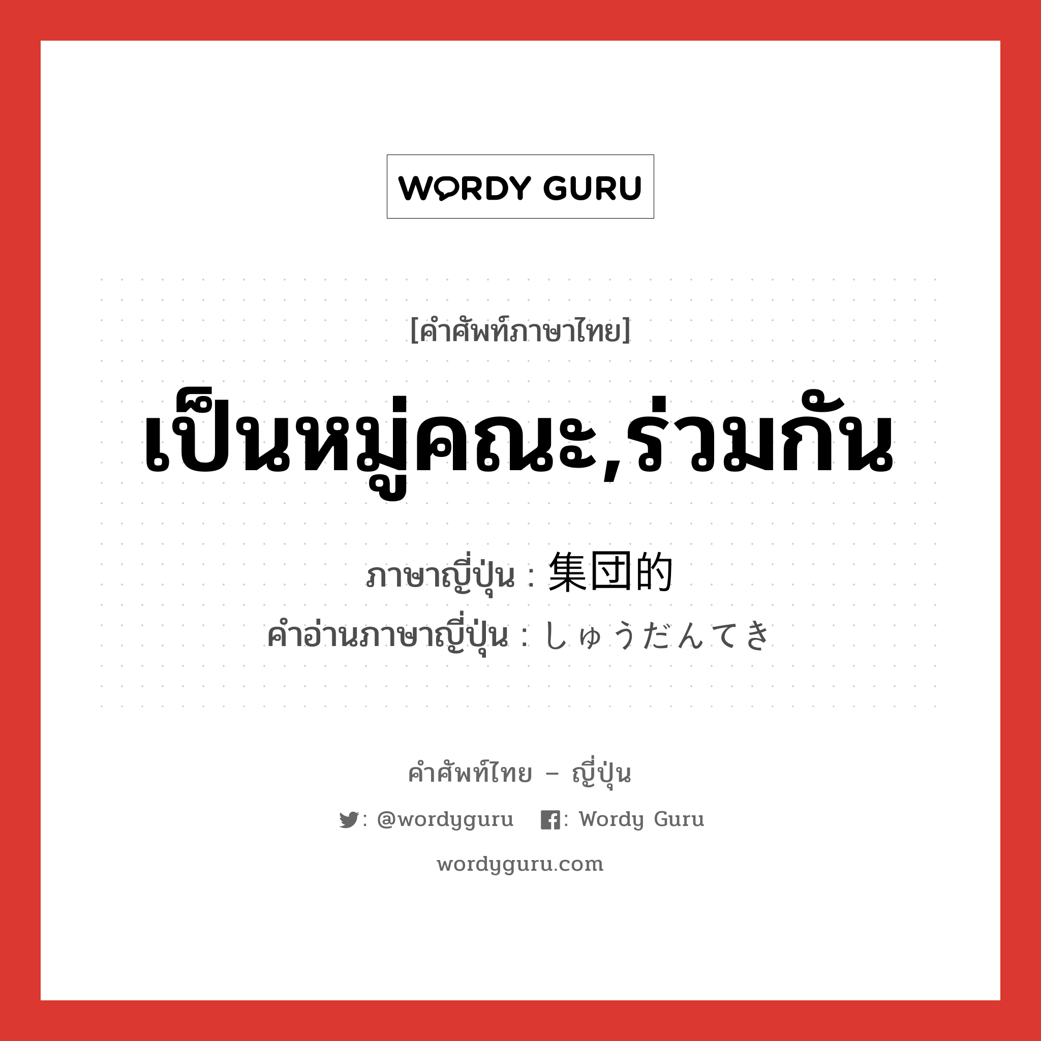 เป็นหมู่คณะ,ร่วมกัน ภาษาญี่ปุ่นคืออะไร, คำศัพท์ภาษาไทย - ญี่ปุ่น เป็นหมู่คณะ,ร่วมกัน ภาษาญี่ปุ่น 集団的 คำอ่านภาษาญี่ปุ่น しゅうだんてき หมวด n หมวด n