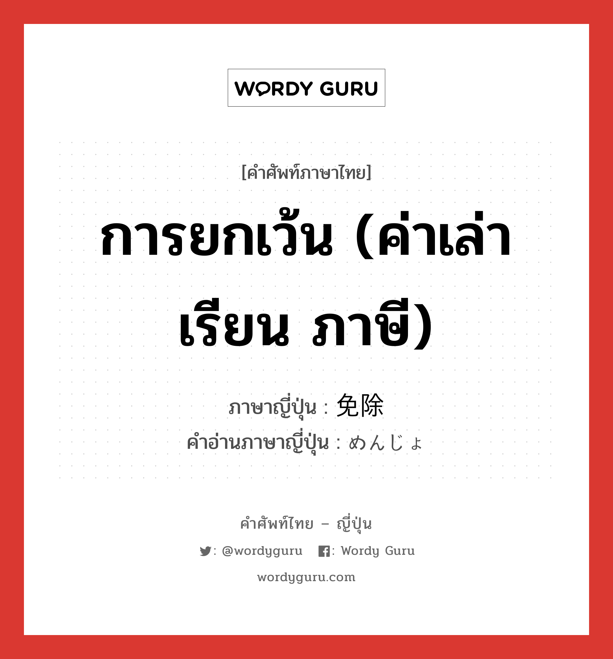 การยกเว้น (ค่าเล่าเรียน ภาษี) ภาษาญี่ปุ่นคืออะไร, คำศัพท์ภาษาไทย - ญี่ปุ่น การยกเว้น (ค่าเล่าเรียน ภาษี) ภาษาญี่ปุ่น 免除 คำอ่านภาษาญี่ปุ่น めんじょ หมวด n หมวด n