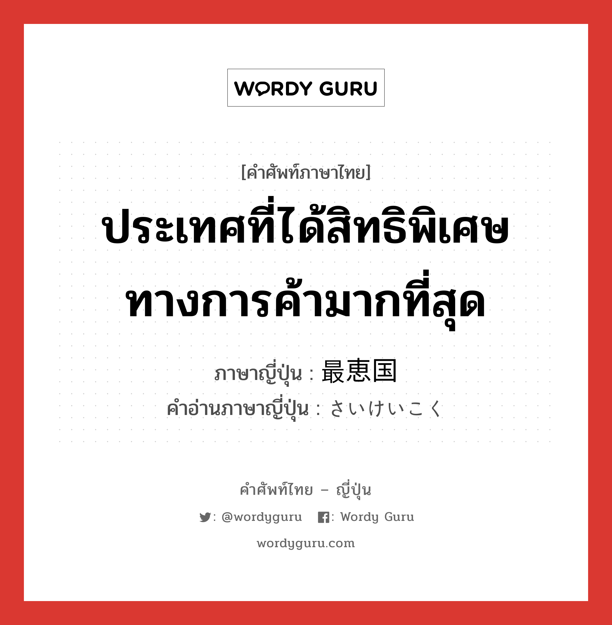 ประเทศที่ได้สิทธิพิเศษทางการค้ามากที่สุด ภาษาญี่ปุ่นคืออะไร, คำศัพท์ภาษาไทย - ญี่ปุ่น ประเทศที่ได้สิทธิพิเศษทางการค้ามากที่สุด ภาษาญี่ปุ่น 最恵国 คำอ่านภาษาญี่ปุ่น さいけいこく หมวด n หมวด n