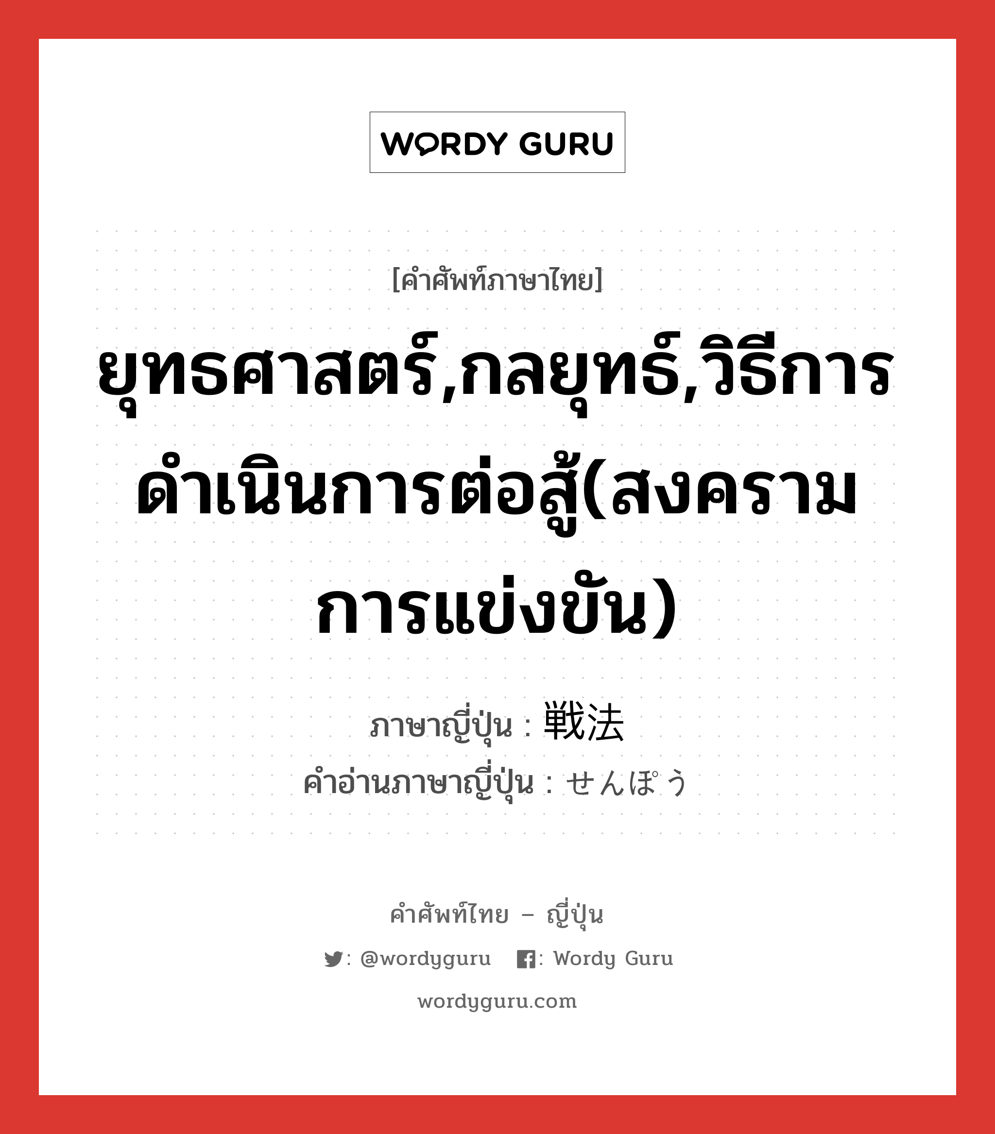 ยุทธศาสตร์,กลยุทธ์,วิธีการดำเนินการต่อสู้(สงคราม การแข่งขัน) ภาษาญี่ปุ่นคืออะไร, คำศัพท์ภาษาไทย - ญี่ปุ่น ยุทธศาสตร์,กลยุทธ์,วิธีการดำเนินการต่อสู้(สงคราม การแข่งขัน) ภาษาญี่ปุ่น 戦法 คำอ่านภาษาญี่ปุ่น せんぽう หมวด n หมวด n