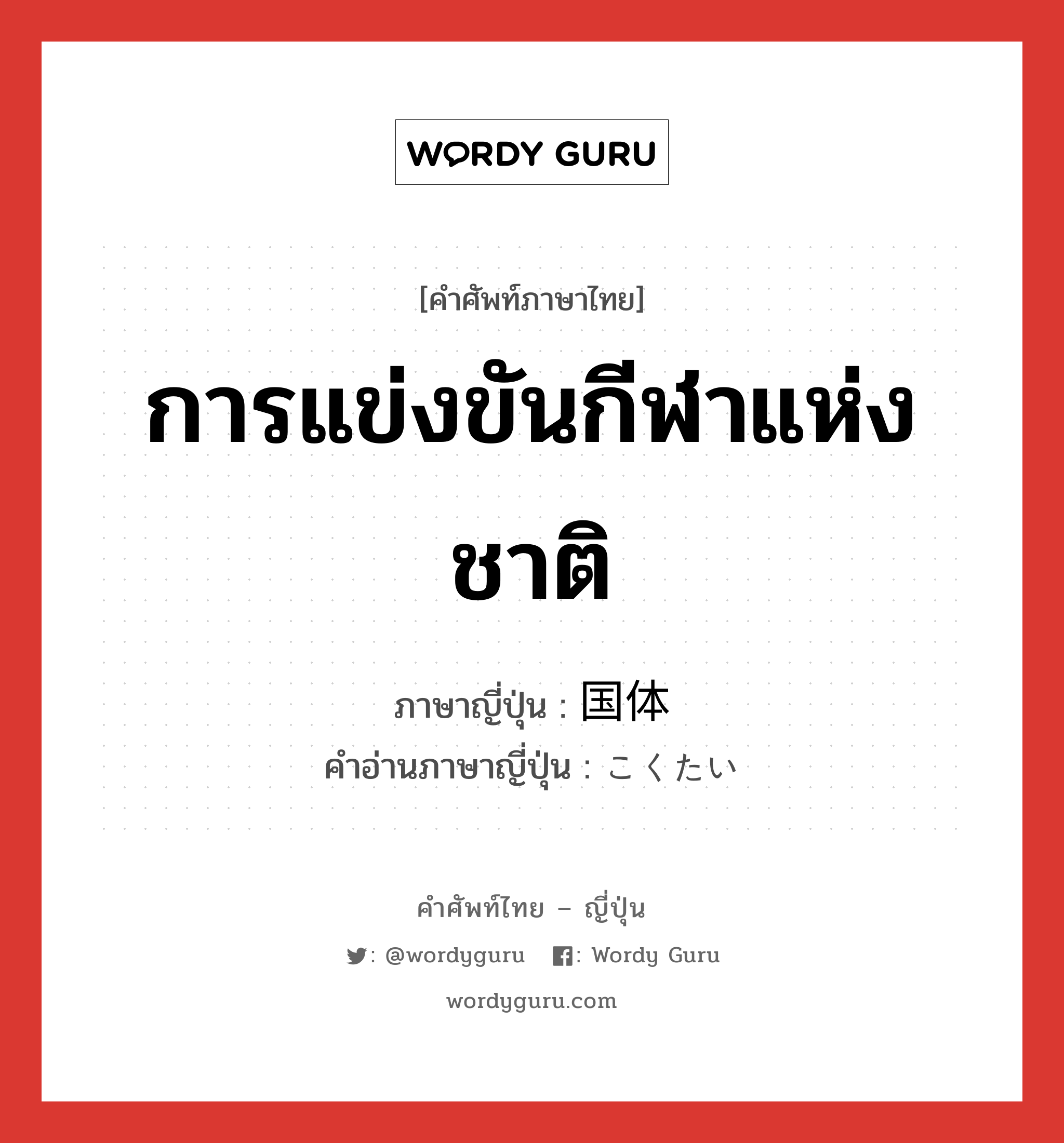 การแข่งขันกีฬาแห่งชาติ ภาษาญี่ปุ่นคืออะไร, คำศัพท์ภาษาไทย - ญี่ปุ่น การแข่งขันกีฬาแห่งชาติ ภาษาญี่ปุ่น 国体 คำอ่านภาษาญี่ปุ่น こくたい หมวด n หมวด n