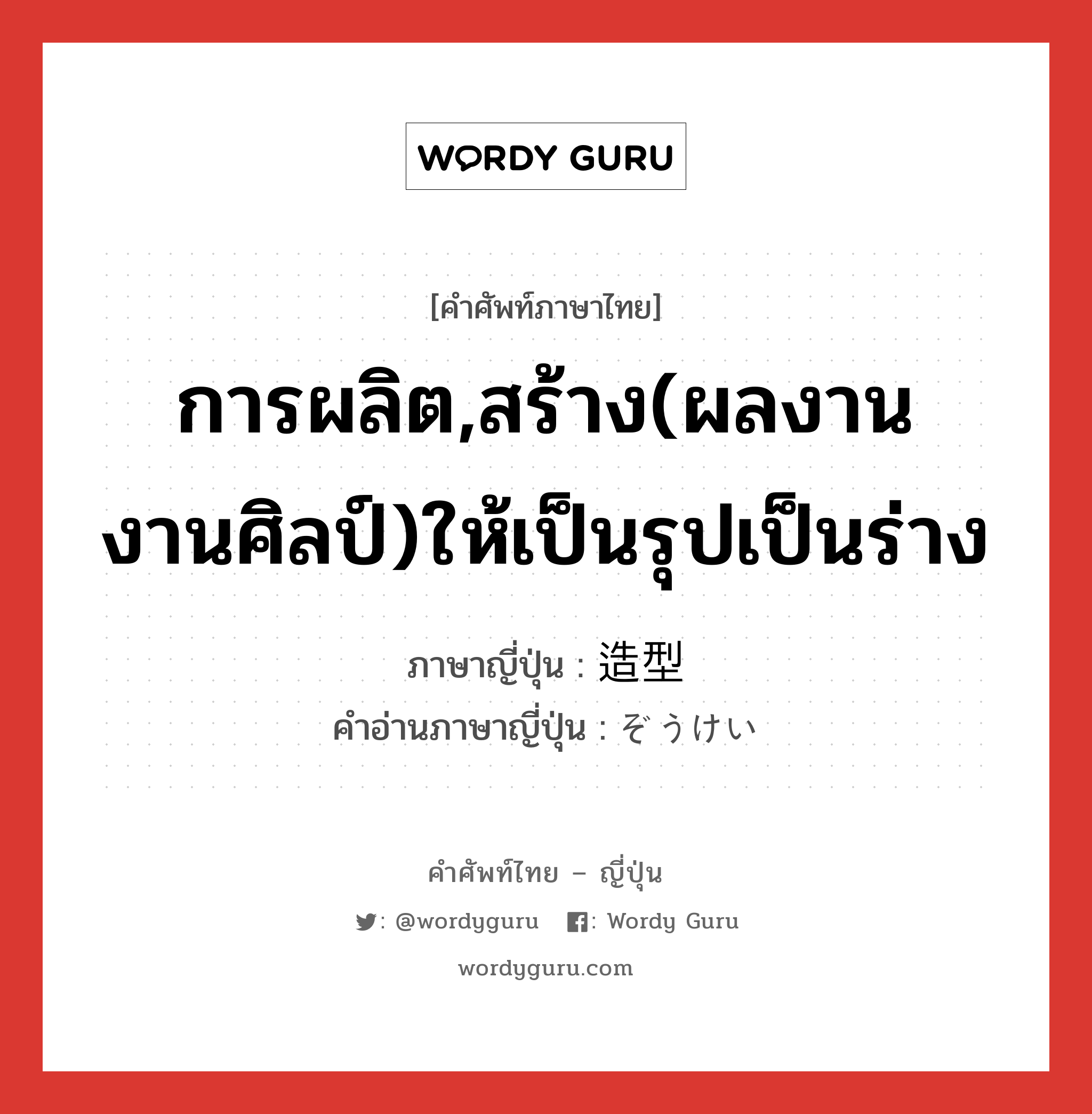 การผลิต,สร้าง(ผลงาน งานศิลป์)ให้เป็นรุปเป็นร่าง ภาษาญี่ปุ่นคืออะไร, คำศัพท์ภาษาไทย - ญี่ปุ่น การผลิต,สร้าง(ผลงาน งานศิลป์)ให้เป็นรุปเป็นร่าง ภาษาญี่ปุ่น 造型 คำอ่านภาษาญี่ปุ่น ぞうけい หมวด n หมวด n