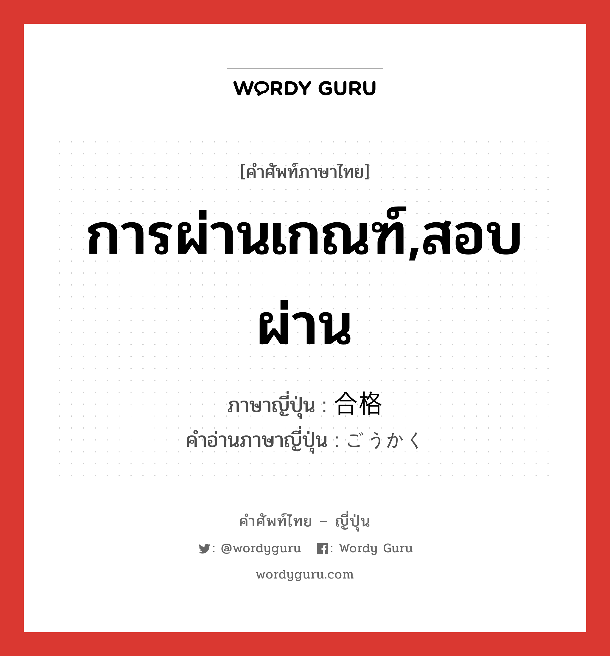 การผ่านเกณฑ์,สอบผ่าน ภาษาญี่ปุ่นคืออะไร, คำศัพท์ภาษาไทย - ญี่ปุ่น การผ่านเกณฑ์,สอบผ่าน ภาษาญี่ปุ่น 合格 คำอ่านภาษาญี่ปุ่น ごうかく หมวด n หมวด n