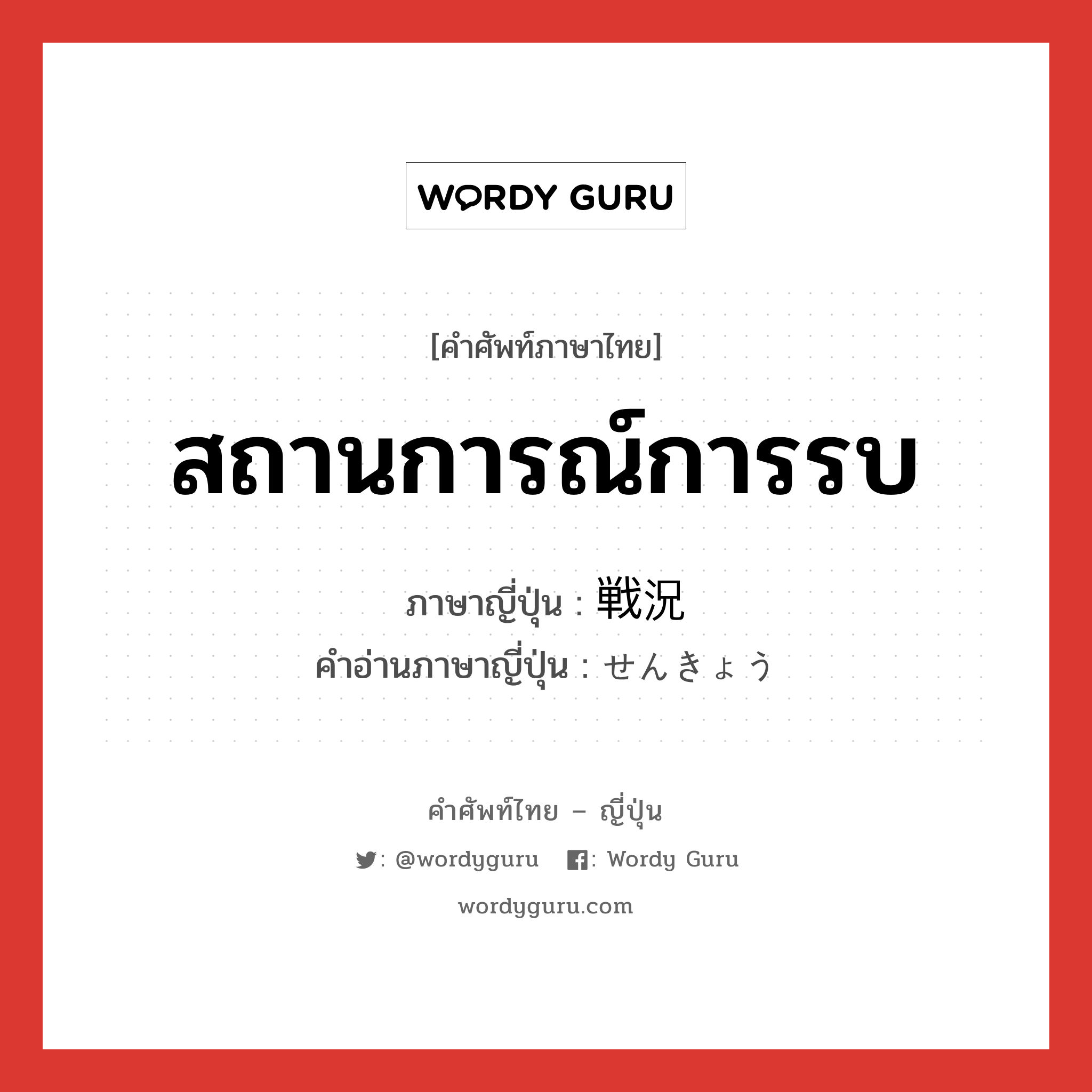 สถานการณ์การรบ ภาษาญี่ปุ่นคืออะไร, คำศัพท์ภาษาไทย - ญี่ปุ่น สถานการณ์การรบ ภาษาญี่ปุ่น 戦況 คำอ่านภาษาญี่ปุ่น せんきょう หมวด n หมวด n