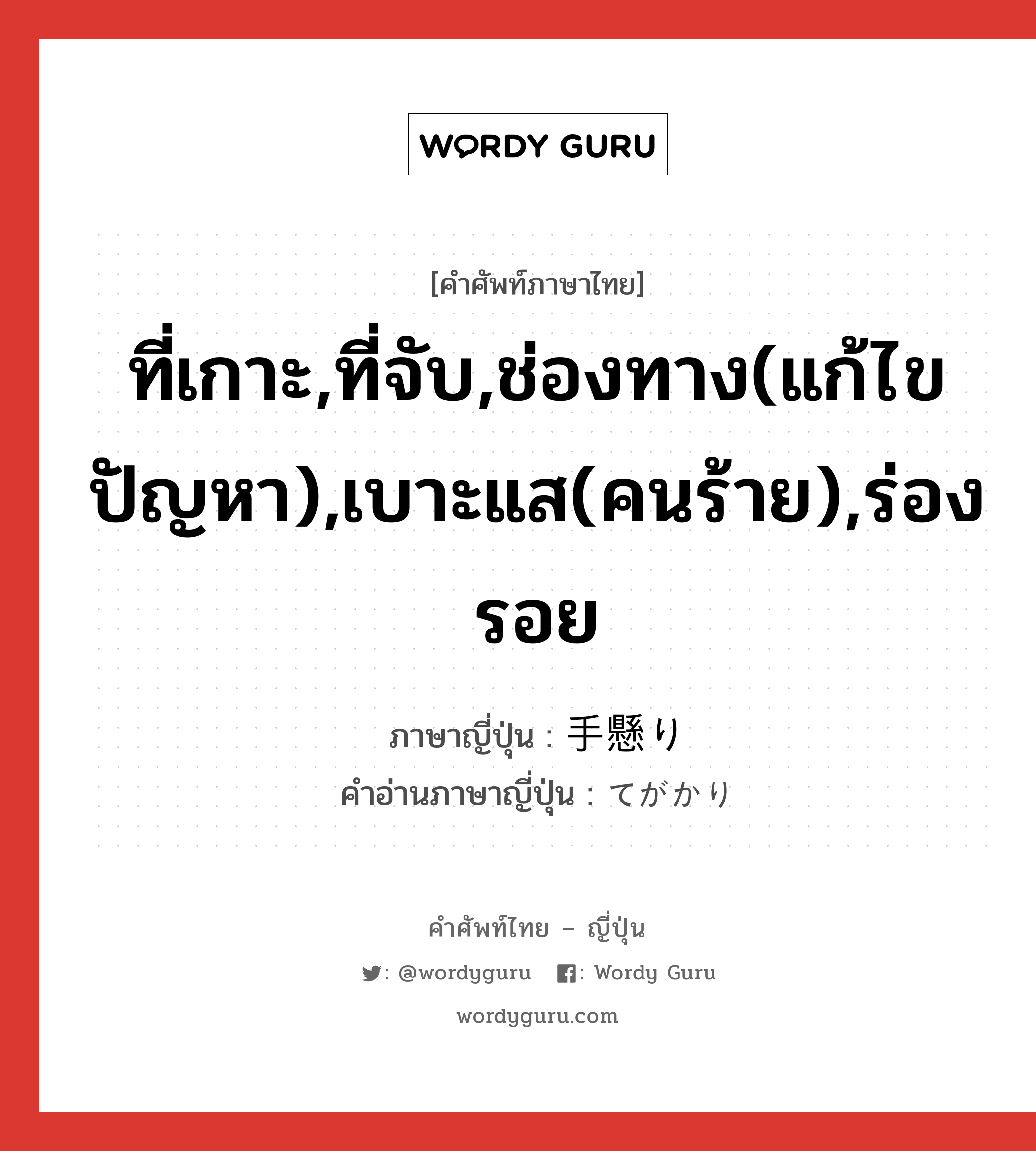 ที่เกาะ,ที่จับ,ช่องทาง(แก้ไขปัญหา),เบาะแส(คนร้าย),ร่องรอย ภาษาญี่ปุ่นคืออะไร, คำศัพท์ภาษาไทย - ญี่ปุ่น ที่เกาะ,ที่จับ,ช่องทาง(แก้ไขปัญหา),เบาะแส(คนร้าย),ร่องรอย ภาษาญี่ปุ่น 手懸り คำอ่านภาษาญี่ปุ่น てがかり หมวด n หมวด n