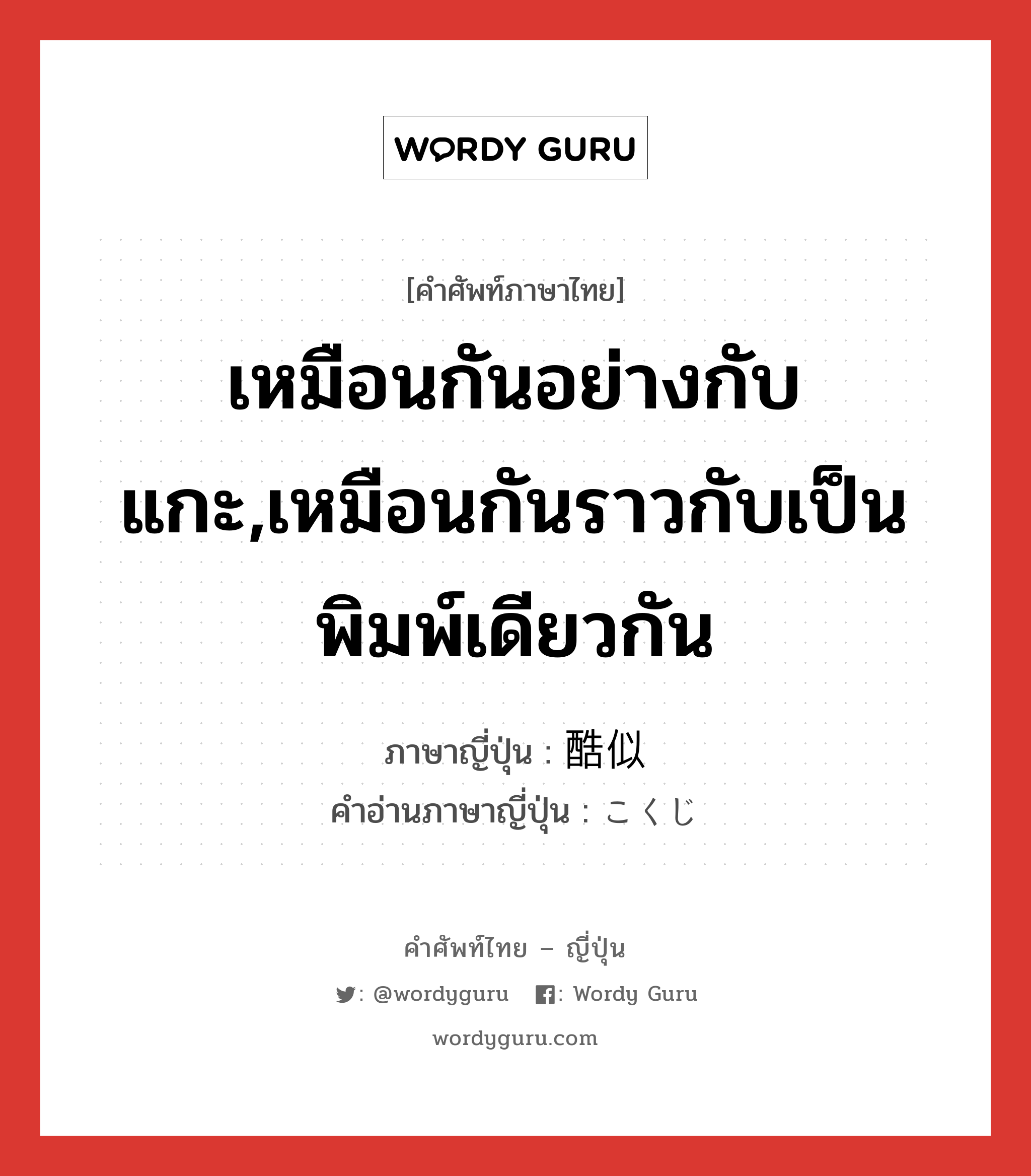 เหมือนกันอย่างกับแกะ,เหมือนกันราวกับเป็นพิมพ์เดียวกัน ภาษาญี่ปุ่นคืออะไร, คำศัพท์ภาษาไทย - ญี่ปุ่น เหมือนกันอย่างกับแกะ,เหมือนกันราวกับเป็นพิมพ์เดียวกัน ภาษาญี่ปุ่น 酷似 คำอ่านภาษาญี่ปุ่น こくじ หมวด n หมวด n