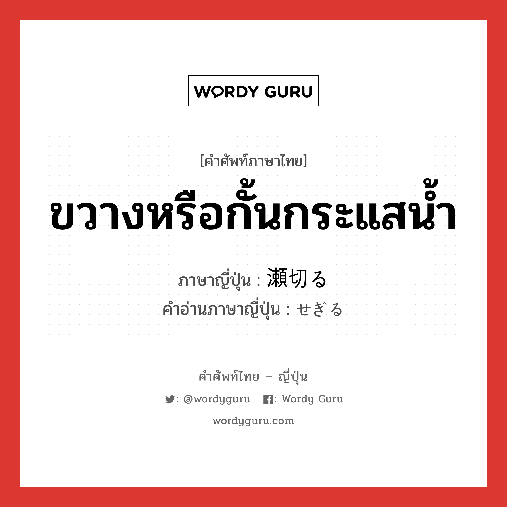 ขวางหรือกั้นกระแสน้ำ ภาษาญี่ปุ่นคืออะไร, คำศัพท์ภาษาไทย - ญี่ปุ่น ขวางหรือกั้นกระแสน้ำ ภาษาญี่ปุ่น 瀬切る คำอ่านภาษาญี่ปุ่น せぎる หมวด v หมวด v