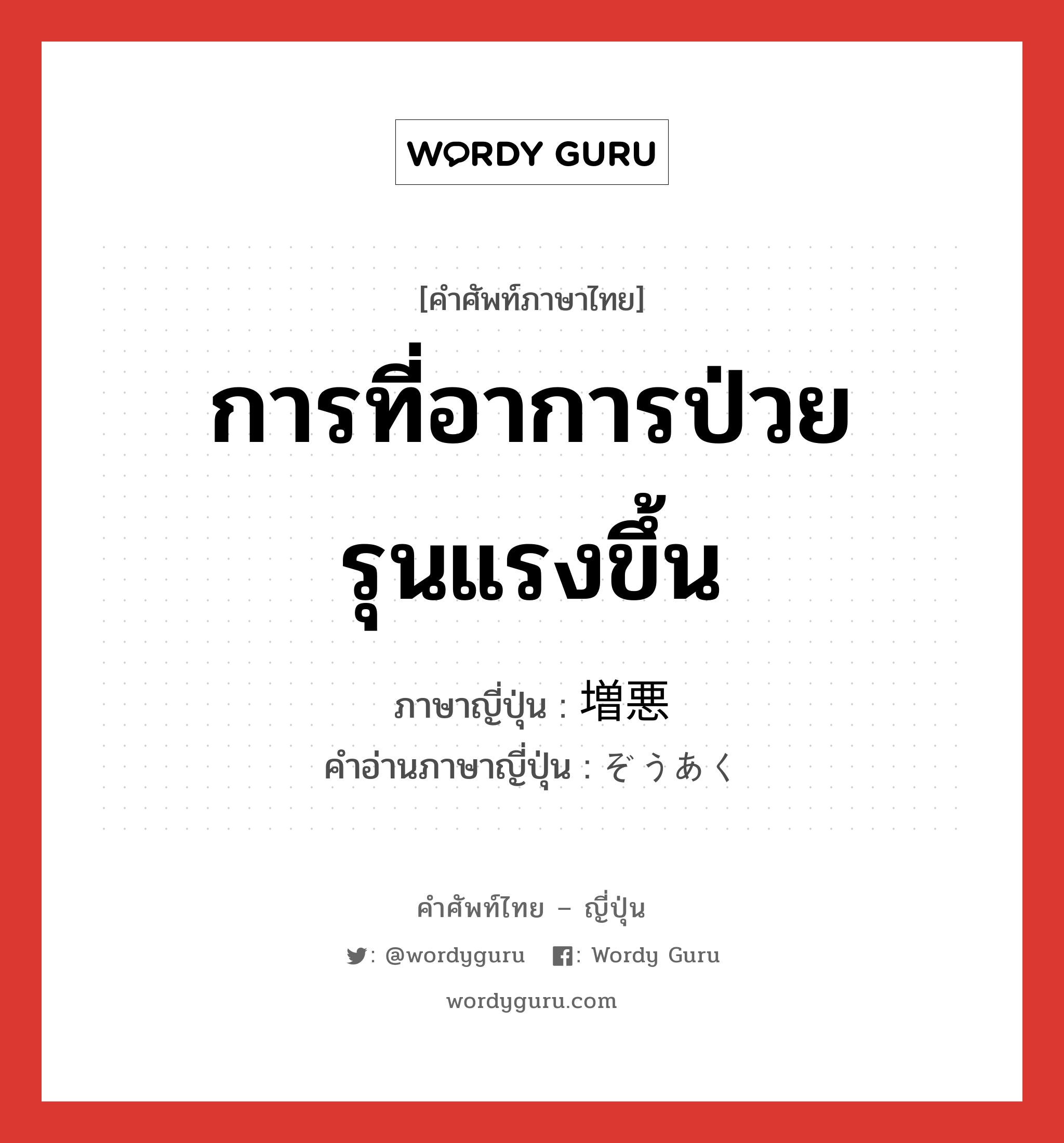 การที่อาการป่วยรุนแรงขึ้น ภาษาญี่ปุ่นคืออะไร, คำศัพท์ภาษาไทย - ญี่ปุ่น การที่อาการป่วยรุนแรงขึ้น ภาษาญี่ปุ่น 増悪 คำอ่านภาษาญี่ปุ่น ぞうあく หมวด n หมวด n