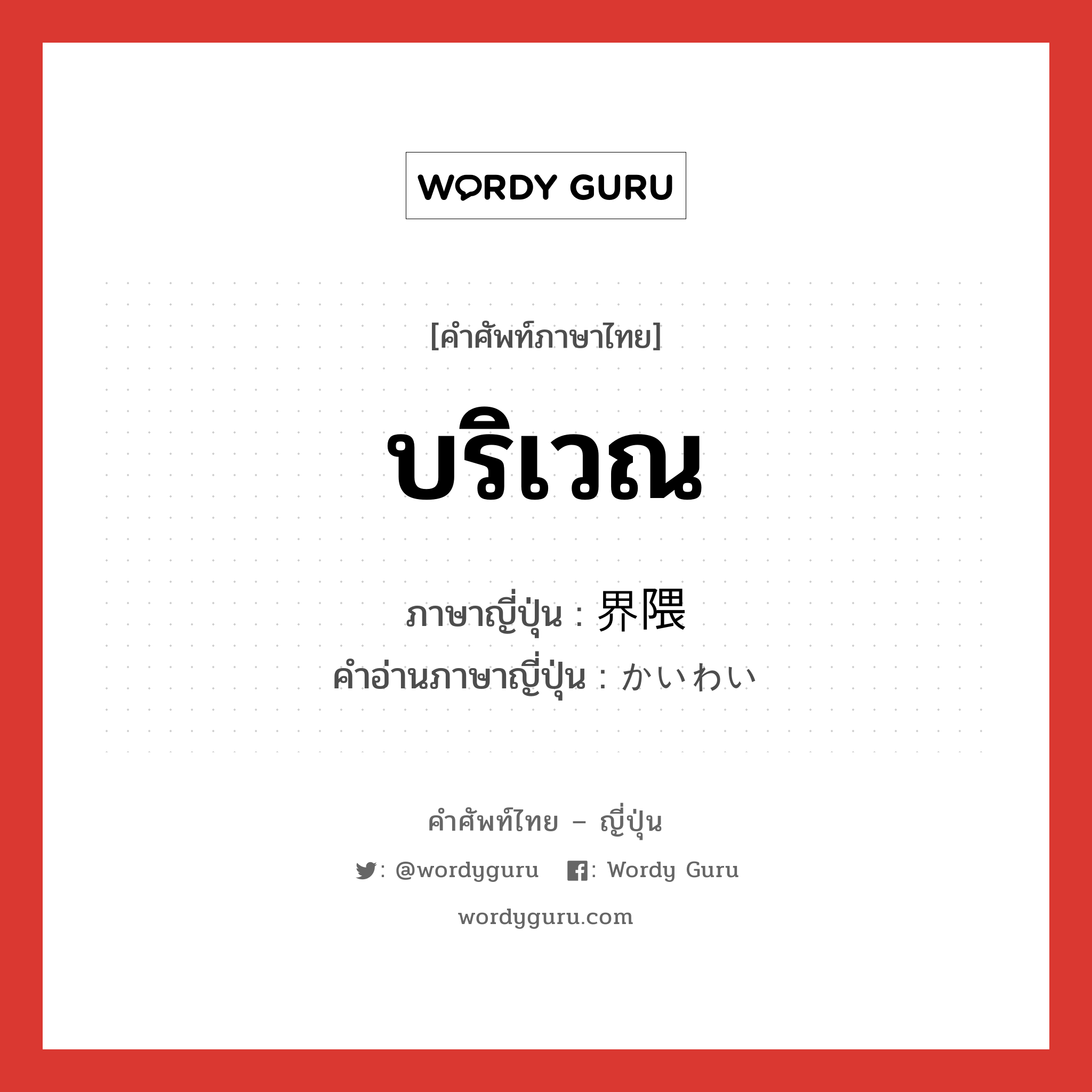 บริเวณ ภาษาญี่ปุ่นคืออะไร, คำศัพท์ภาษาไทย - ญี่ปุ่น บริเวณ ภาษาญี่ปุ่น 界隈 คำอ่านภาษาญี่ปุ่น かいわい หมวด n หมวด n