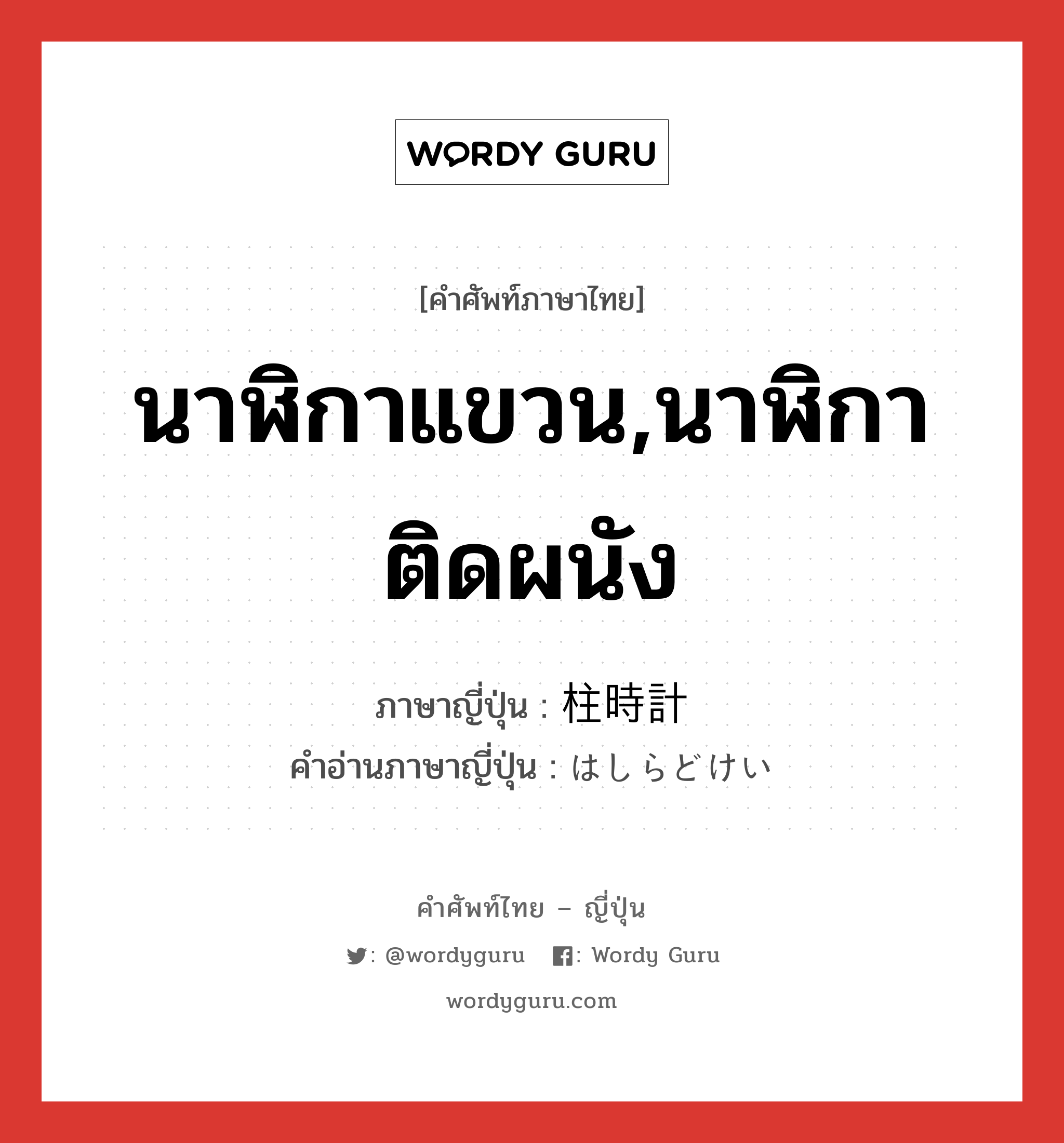 นาฬิกาแขวน,นาฬิกาติดผนัง ภาษาญี่ปุ่นคืออะไร, คำศัพท์ภาษาไทย - ญี่ปุ่น นาฬิกาแขวน,นาฬิกาติดผนัง ภาษาญี่ปุ่น 柱時計 คำอ่านภาษาญี่ปุ่น はしらどけい หมวด n หมวด n