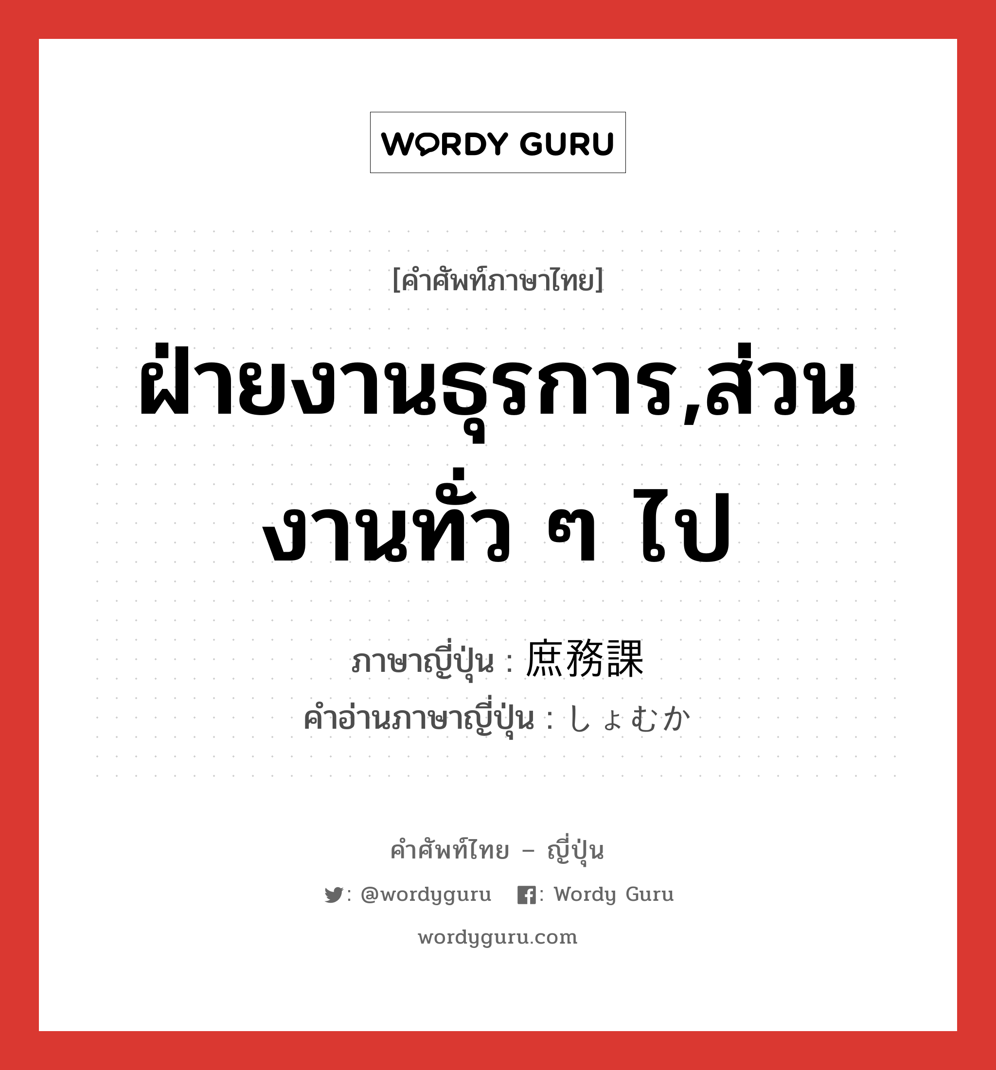 ฝ่ายงานธุรการ,ส่วนงานทั่ว ๆ ไป ภาษาญี่ปุ่นคืออะไร, คำศัพท์ภาษาไทย - ญี่ปุ่น ฝ่ายงานธุรการ,ส่วนงานทั่ว ๆ ไป ภาษาญี่ปุ่น 庶務課 คำอ่านภาษาญี่ปุ่น しょむか หมวด n หมวด n